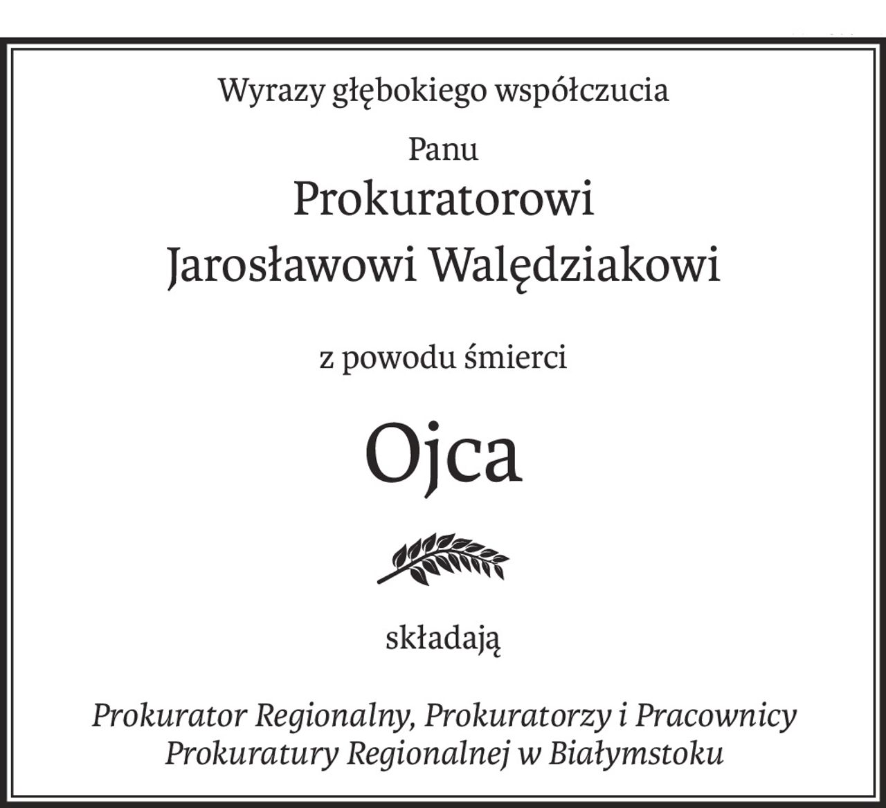 Wyrazy głębokiego współczucia
Panu
Prokuratorowi
Jarosławowi Walędziakowi
z powodu śmierci
Ojca
składają
Prokurator Regionalny, Prokuratorzy i Pracownicy Prokuratury Regionalnej w Białymstoku
