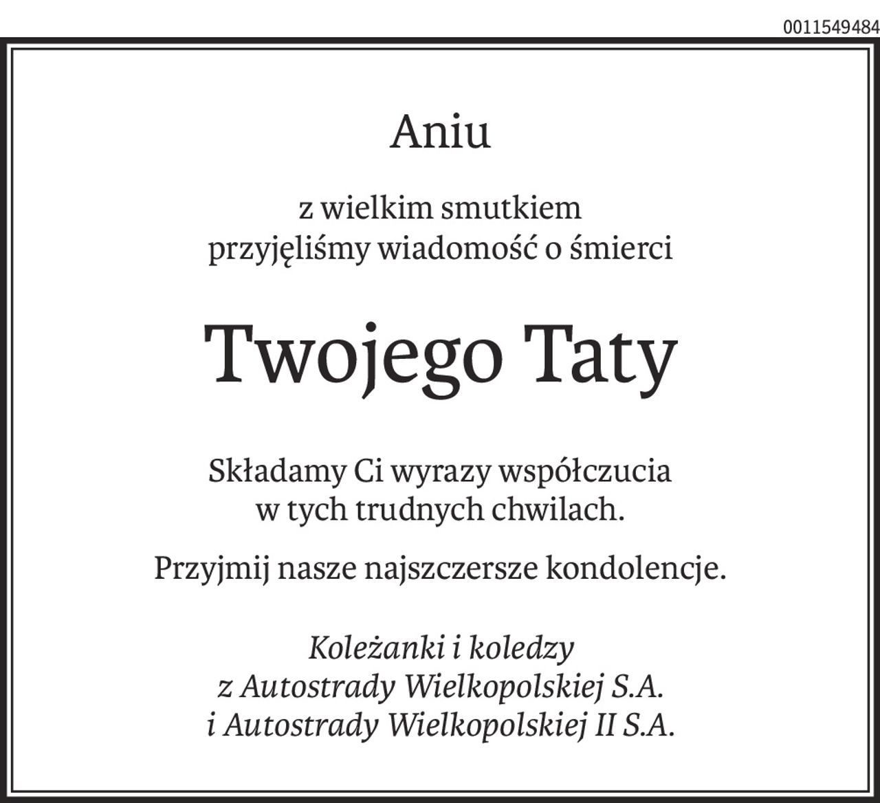 Aniu
z wielkim smutkiem 
przyjęliśmy wiadomość o śmierci
Twojego Taty
Składamy Ci wyrazy współczucia 
w tych trudnych chwilach.
Przyjmij nasze najszczersze kondolencje.
Koleżanki i koledzy 
z Autostrady Wielkopolskiej S.A. 
i Autostrady Wielkopolskiej II S.A.