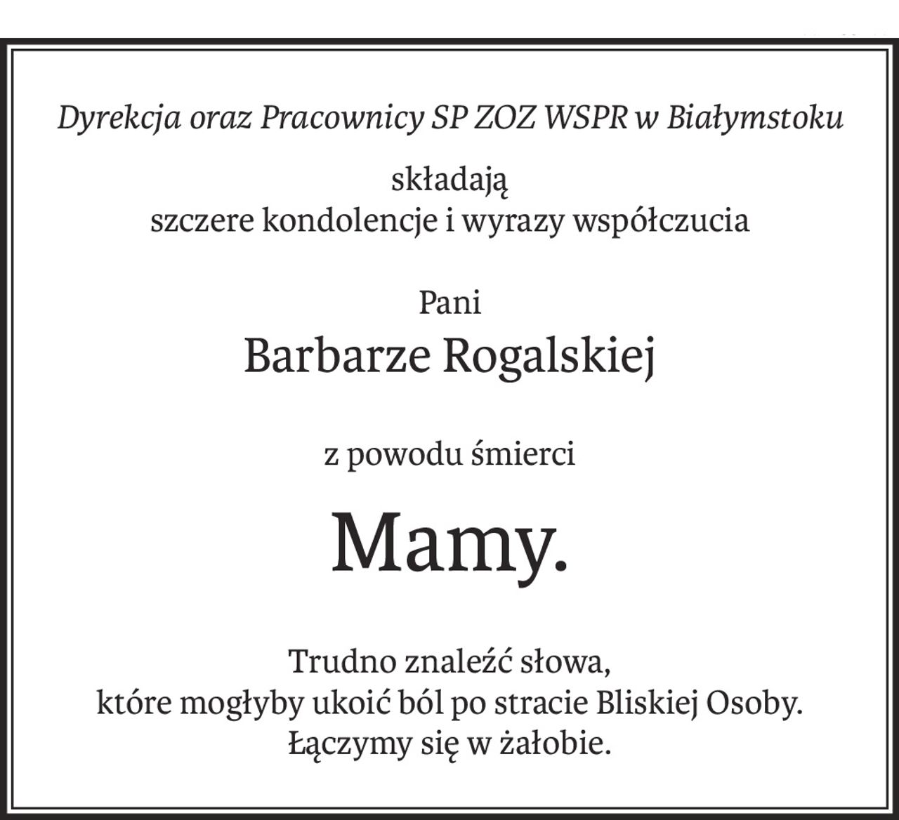 Dyrekcja oraz Pracownicy SP ZOZ WSPR w Białymstoku
składają 
szczere kondolencje i wyrazy współczucia
Pani
Barbarze Rogalskiej
z powodu śmierci
Mamy.
Trudno znaleźć słowa,
które mogłyby ukoić ból po stracie Bliskiej Osoby.
Łączymy się w żałobie.