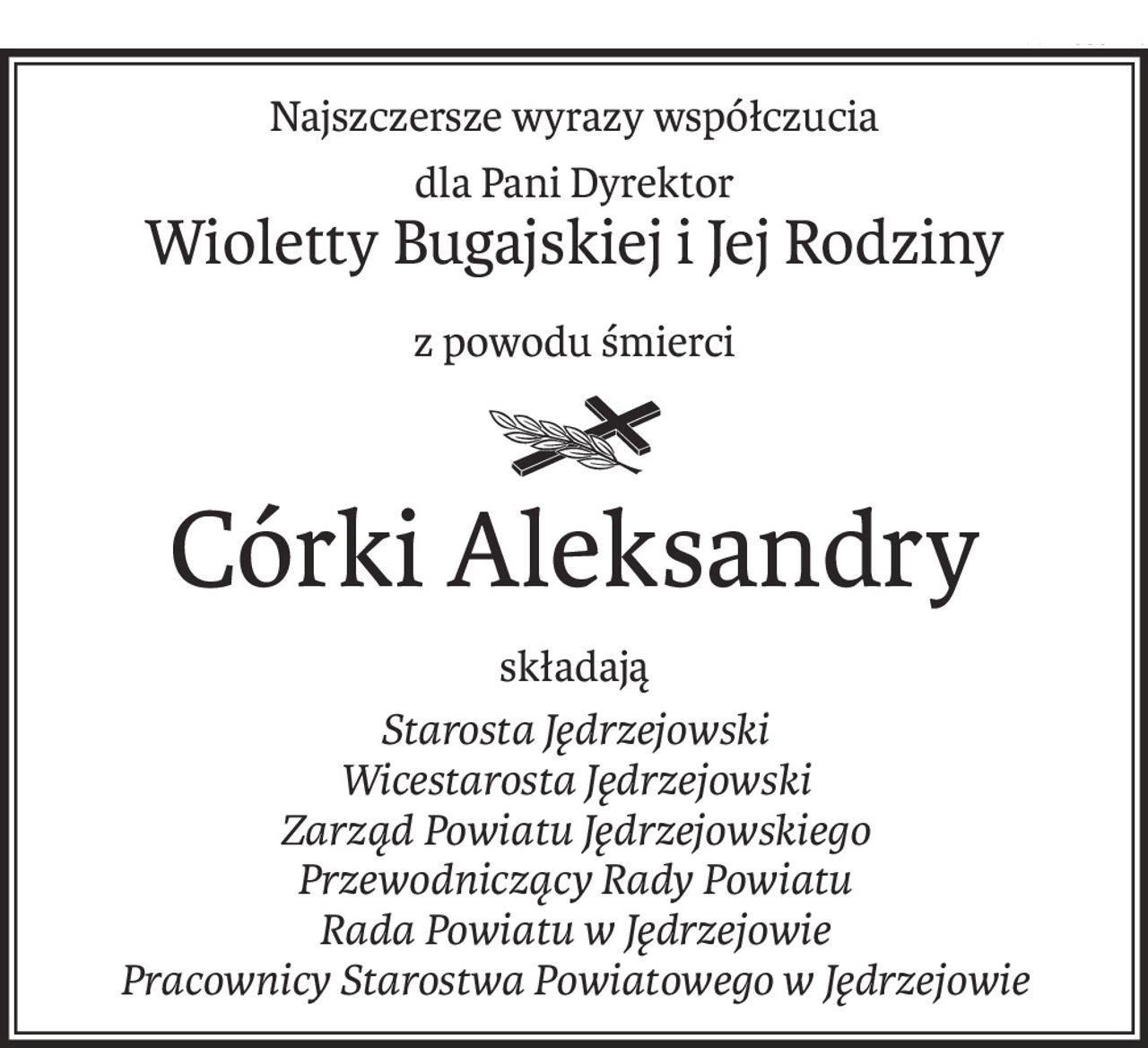 Najszczersze wyrazy współczucia
dla Pani Dyrektor
Wioletty Bugajskiej i Jej Rodziny
z powodu śmierci

Córki Aleksandry
składają
Starosta Jędrzejowski 
Wicestarosta Jędrzejowski
Zarząd Powiatu Jędrzejowskiego
Przewodniczący Rady Powiatu
Rada Powiatu w Jędrzejowie
Pracownicy Starostwa Powiatowego w Jędrzejowie