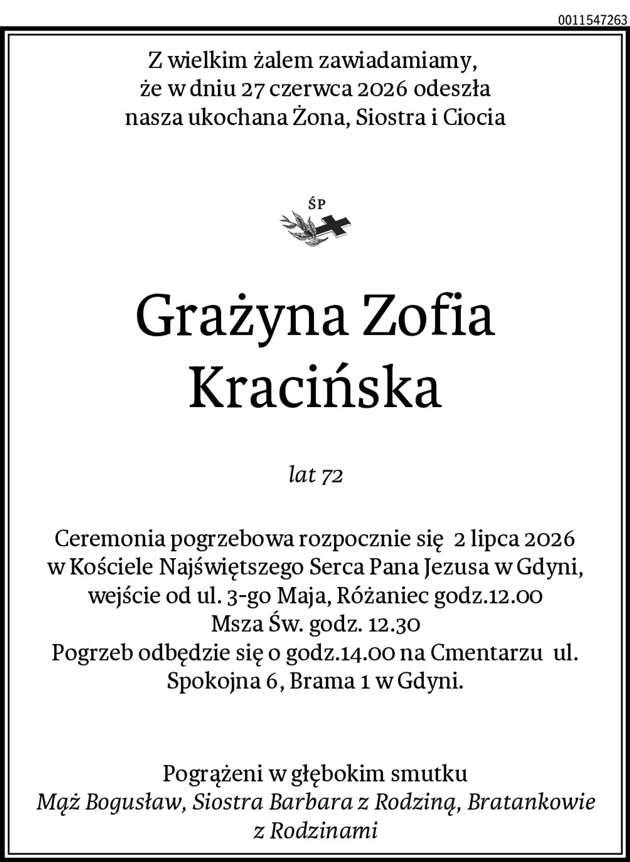 Z wielkim żalem zawiadamiamy, 
że w dniu 27 czerwca 2026 odeszła
nasza ukochana Żona, Siostra i Ciocia

Grażyna Zofia Kracińska
lat 72
Ceremonia pogrzebowa rozpocznie się  2 lipca 2026
w Kościele Najświętszego Serca Pana Jezusa w Gdyni, wejście od ul. 3-go Maja, Różaniec godz.12.00
Msza Św. godz. 12.30
Pogrzeb odbędzie się o godz.14.00 na Cmentarzu  ul. Spokojna 6, Brama 1 w Gdyni.

Pogrążeni w głębokim smutku
Mąż Bogusław, Siostra Barbara z Rodziną, Bratankowie z Rodzinami
