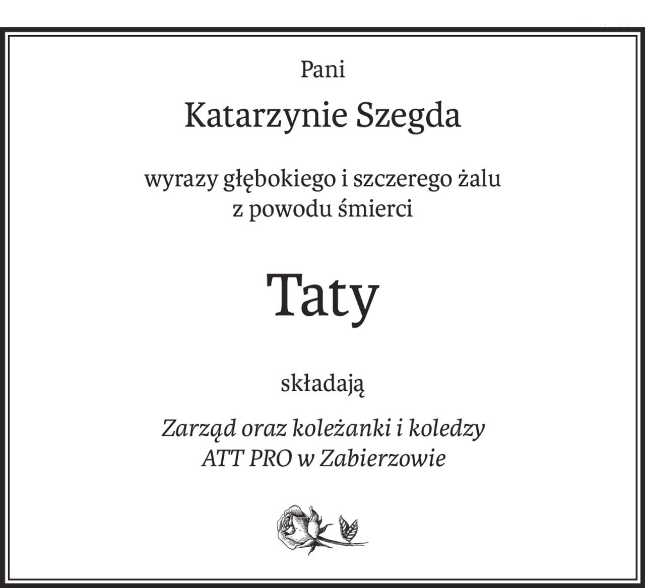 Pani
Katarzynie Szegda
wyrazy głębokiego i szczerego żalu
z powodu śmierci
Taty
składają
Zarząd oraz koleżanki i koledzy
ATT PRO w Zabierzowie