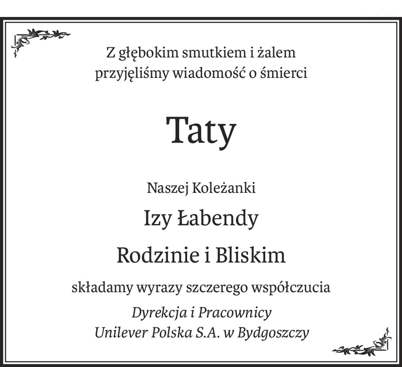 Z głębokim smutkiem i żalem
przyjęliśmy wiadomość o śmierci
Taty
Naszej Koleżanki
Izy Łabendy
Rodzinie i Bliskim
składamy wyrazy szczerego współczucia
Dyrekcja i Pracownicy
Unilever Polska S.A. w Bydgoszczy