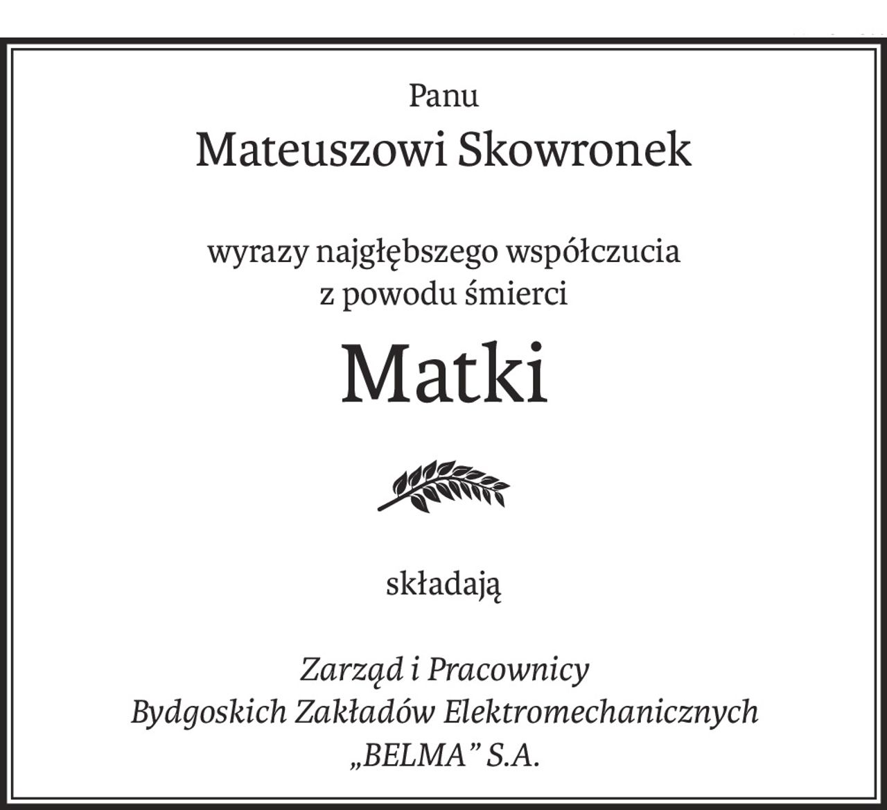 Panu
Mateuszowi Skowronek
wyrazy najgłębszego współczucia
z powodu śmierci
Matki
składają
Zarząd i Pracownicy
Bydgoskich Zakładów Elektromechanicznych
„BELMA” S.A.