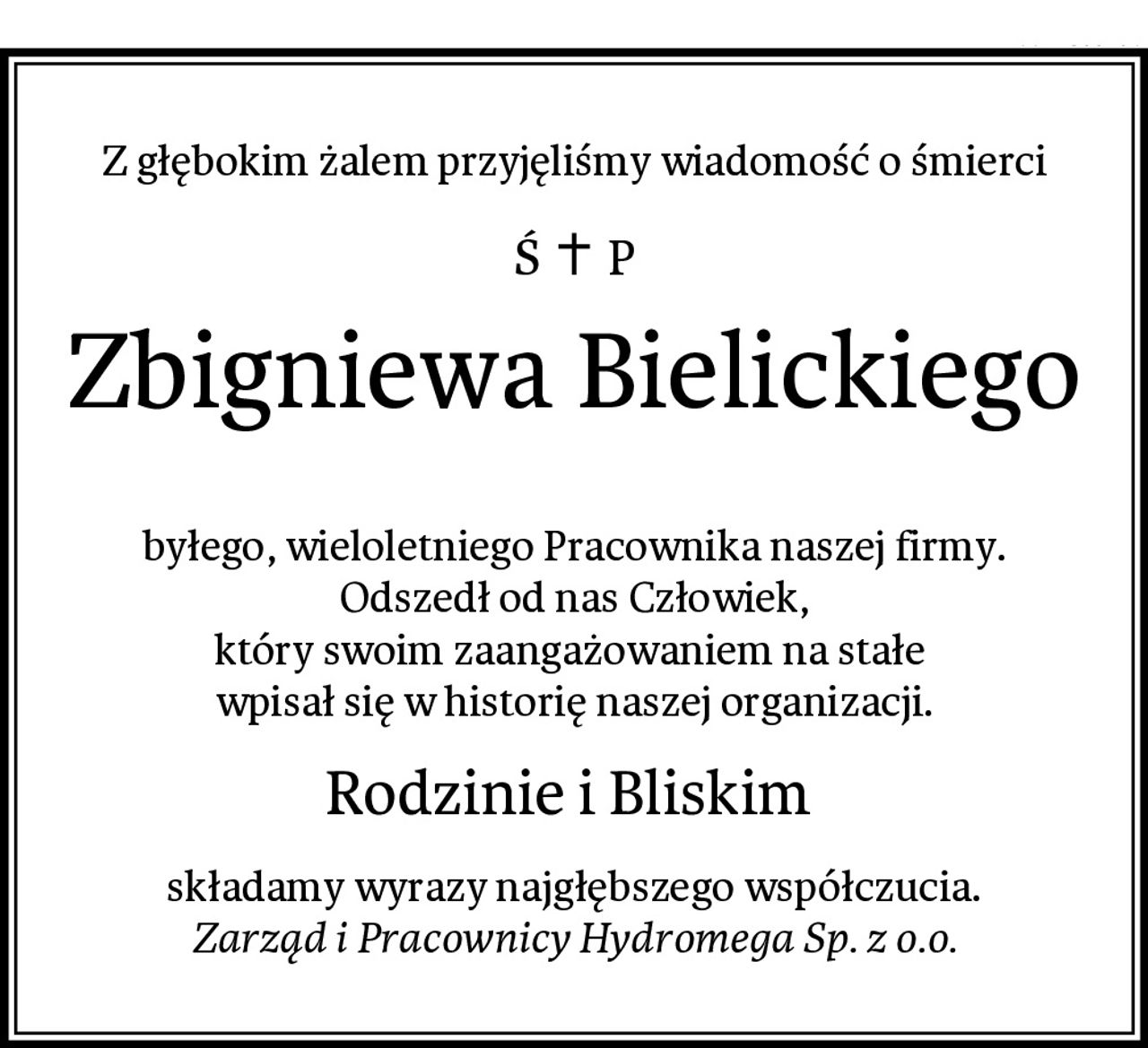Z głębokim żalem przyjęliśmy wiadomość o śmierci
Zbigniewa Bielickiego

byłego, wieloletniego Pracownika naszej firmy.
 Odszedł od nas Człowiek, 
który swoim zaangażowaniem na stałe 
wpisał się w historię naszej organizacji.
Rodzinie i Bliskim 
składamy wyrazy najgłębszego współczucia.
Zarząd i Pracownicy Hydromega Sp. z o.o.