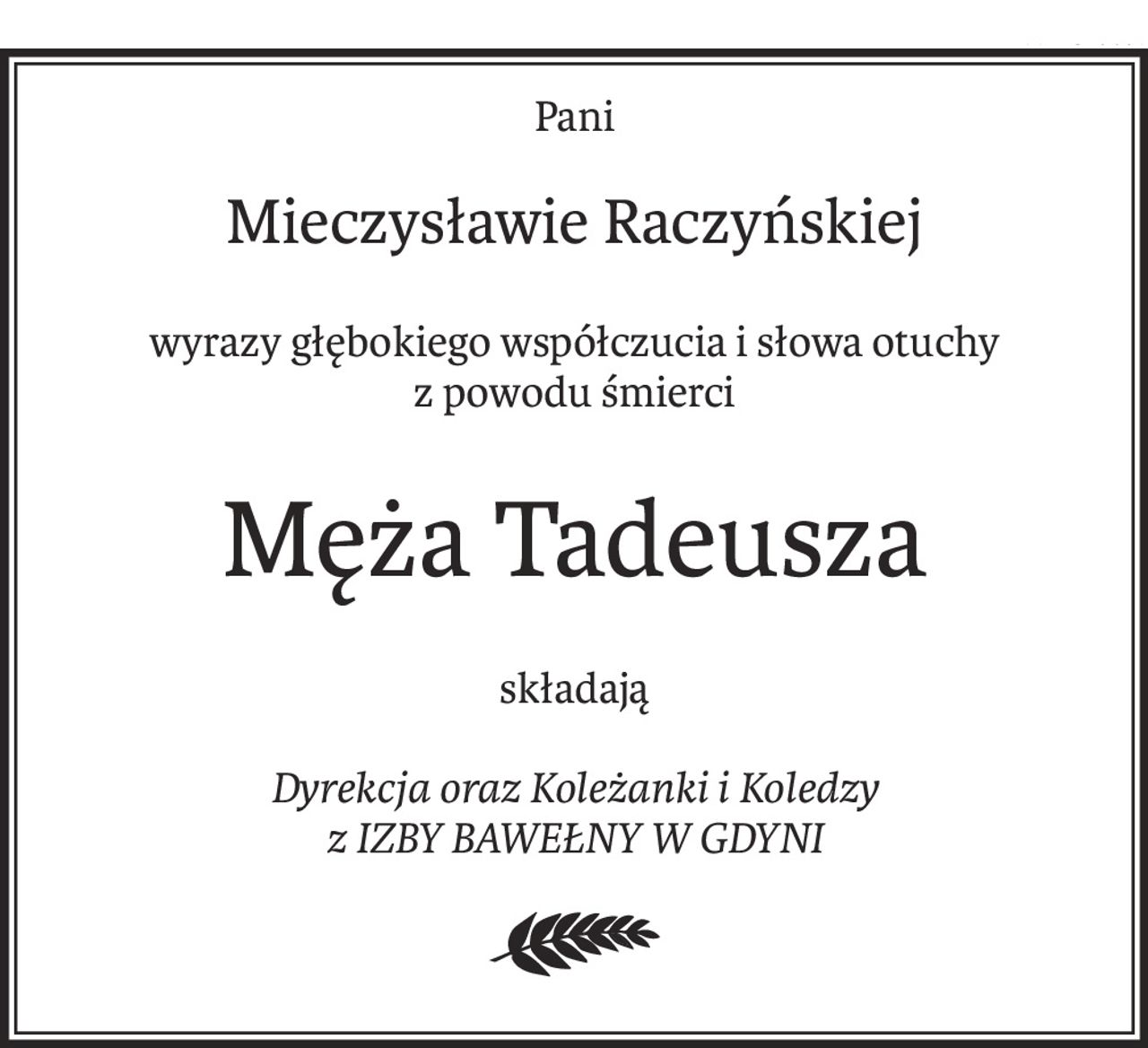 Pani
Mieczysławie Raczyńskiej
wyrazy głębokiego współczucia i słowa otuchy
z powodu śmierci
Męża Tadeusza
składają
Dyrekcja oraz Koleżanki i Koledzy
z IZBY BAWEŁNY W GDYNI