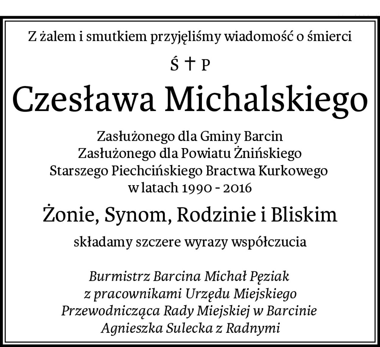 Z żalem i smutkiem przyjęliśmy wiadomość o śmierci
Czesława Michalskiego
Zasłużonego dla Gminy Barcin
Zasłużonego dla Powiatu Żnińskiego
Starszego Piechcińskiego Bractwa Kurkowego 
w latach 1990 - 2016
Żonie, Synom, Rodzinie i Bliskim
składamy szczere wyrazy współczucia

Burmistrz Barcina Michał Pęziak 
z pracownikami Urzędu Miejskiego
Przewodnicząca Rady Miejskiej w Barcinie 
Agnieszka Sulecka z Radnymi