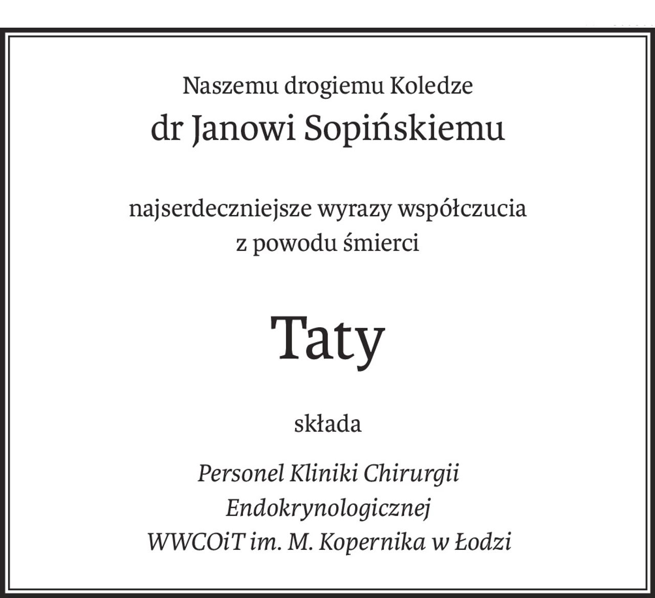 Naszemu drogiemu Koledze
dr Janowi Sopińskiemu
najserdeczniejsze wyrazy współczucia
z powodu śmierci
Taty
składa
Personel Kliniki Chirurgii
Endokrynologicznej
WWCOiT im. M. Kopernika w Łodzi