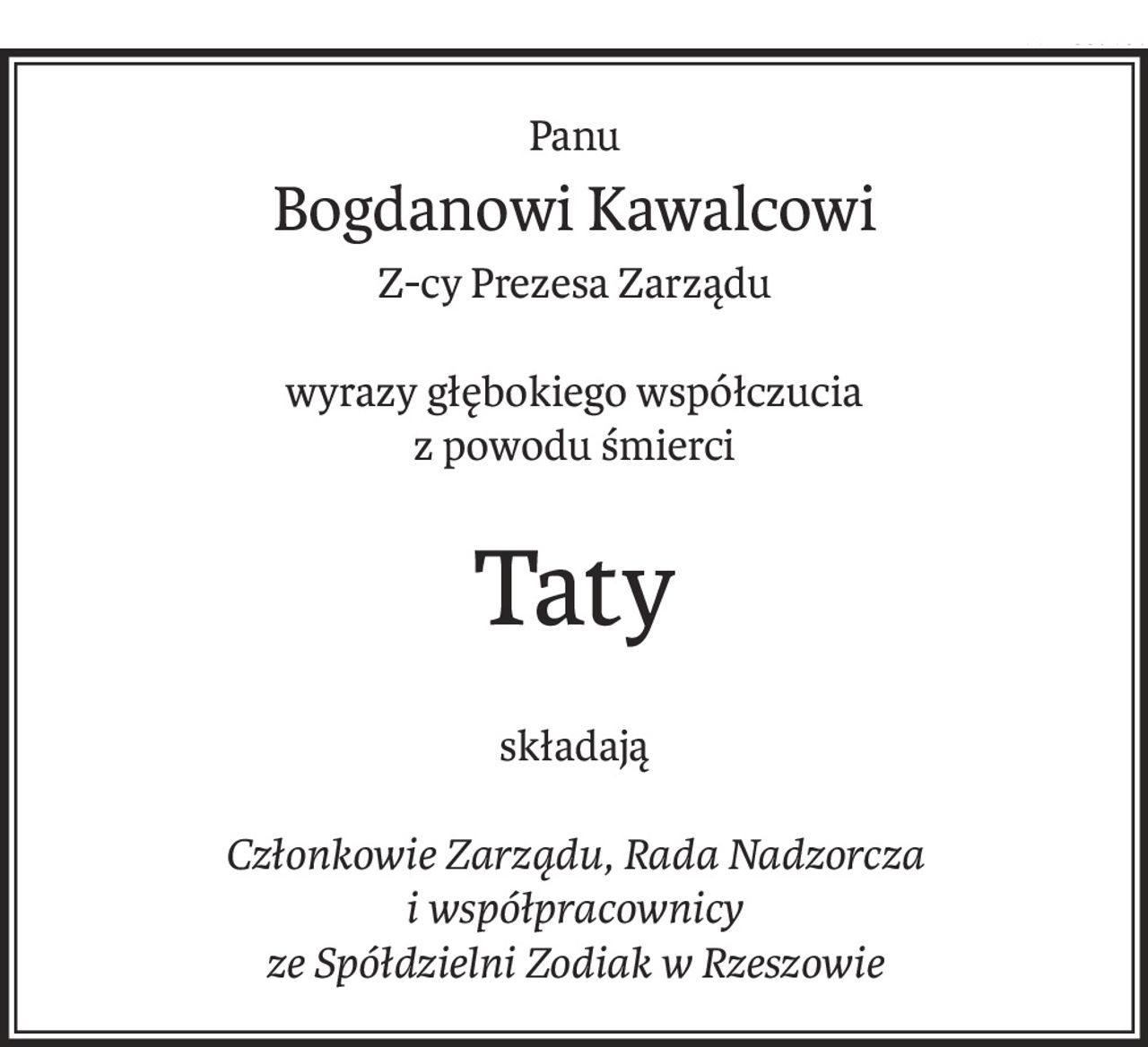 Panu
Bogdanowi Kawalcowi
Z-cy Prezesa Zarządu
wyrazy głębokiego współczucia
z powodu śmierci
Taty
składają
Członkowie Zarządu, Rada Nadzorcza 
i współpracownicy
ze Spółdzielni Zodiak w Rzeszowie