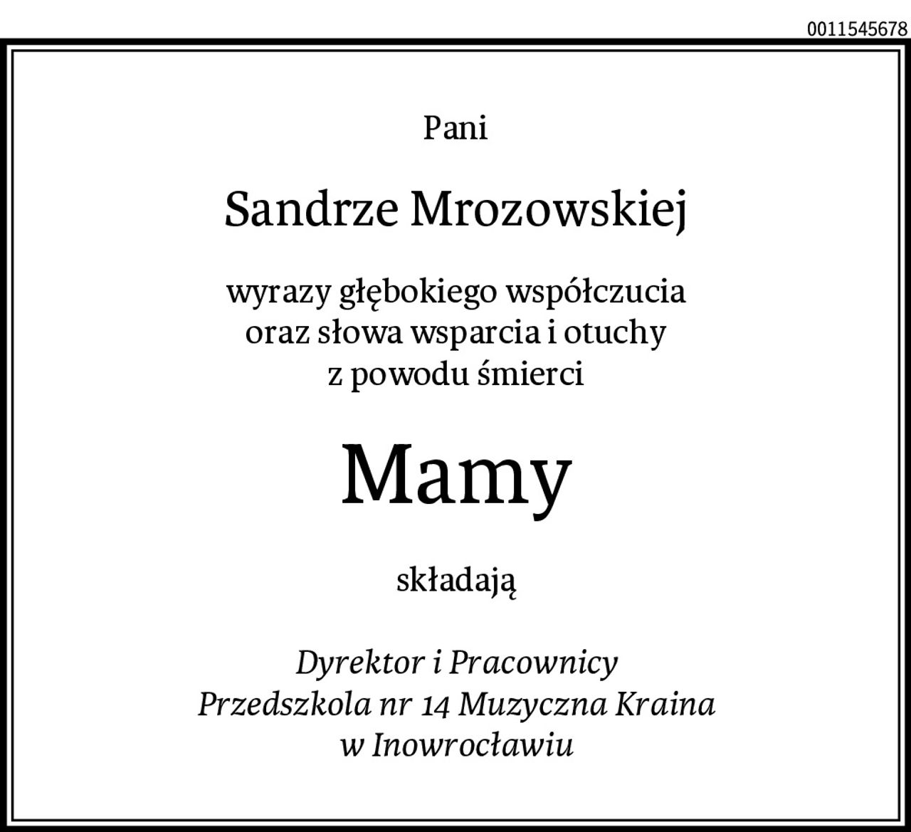 Pani
Sandrze Mrozowskiej
wyrazy głębokiego współczucia
oraz słowa wsparcia i otuchy
z powodu śmierci
Mamy
składają

Dyrektor i Pracownicy
Przedszkola nr 14 Muzyczna Kraina
w Inowrocławiu