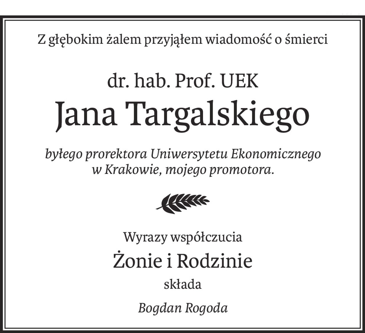 Z głębokim żalem przyjąłem wiadomość o śmierci
dr. hab. Prof. UEK
Jana Targalskiego
byłego prorektora Uniwersytetu Ekonomicznego 
w Krakowie, mojego promotora.
Wyrazy współczucia
Żonie i Rodzinie
składa
Bogdan Rogoda