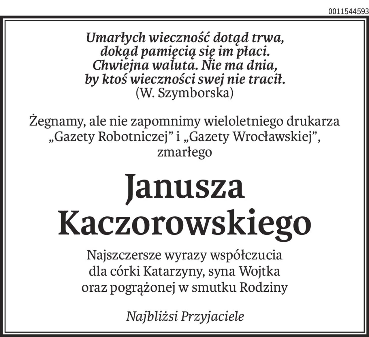 Umarłych wieczność dotąd trwa,
dokąd pamięcią się im płaci.
Chwiejna waluta. Nie ma dnia,
by ktoś wieczności swej nie tracił.
(W. Szymborska)
Żegnamy, ale nie zapomnimy wieloletniego drukarza
„Gazety Robotniczej” i „Gazety Wrocławskiej”,
zmarłego
Janusza Kaczorowskiego
Najszczersze wyrazy współczucia
dla córki Katarzyny, syna Wojtka
oraz pogrążonej w smutku Rodziny
Najbliżsi Przyjaciele
