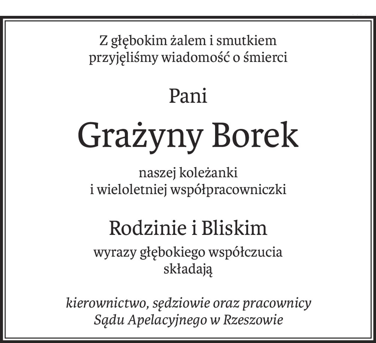 Z głębokim żalem i smutkiem
przyjęliśmy wiadomość o śmierci
Pani
Grażyny Borek
naszej koleżanki
i wieloletniej współpracowniczki
Rodzinie i Bliskim
wyrazy głębokiego współczucia
składają
kierownictwo, sędziowie oraz pracownicy
Sądu Apelacyjnego w Rzeszowie