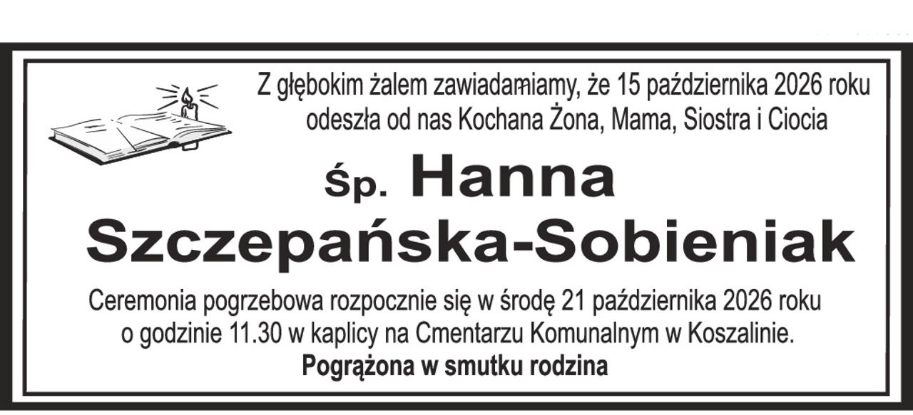 Z głębokim żalem zawiadamiamy, że 15 października 2026 roku odeszła od nas Kochana Żona, Mama, Siostra i Ciocia Śp. Hanna Szczepańska-Sobieniak Ceremonia pogrzebowa rozpocznie się w środę 21 października 2026 roku o godzinie 11.30 w kaplicy na Cmentarzu Komunalnym w Koszalinie. Pogrążona w smutku rodzina