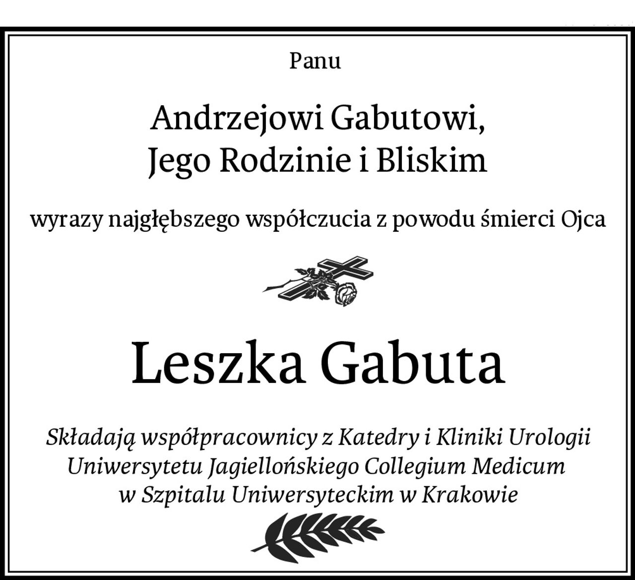 Panu 
Andrzejowi Gabutowi,
Jego Rodzinie i Bliskim
wyrazy najgłębszego współczucia z powodu śmierci Ojca
Leszka Gabuta
Składają współpracownicy z Katedry i Kliniki Urologii Uniwersytetu Jagiellońskiego Collegium Medicum  w Szpitalu Uniwersyteckim w Krakowie