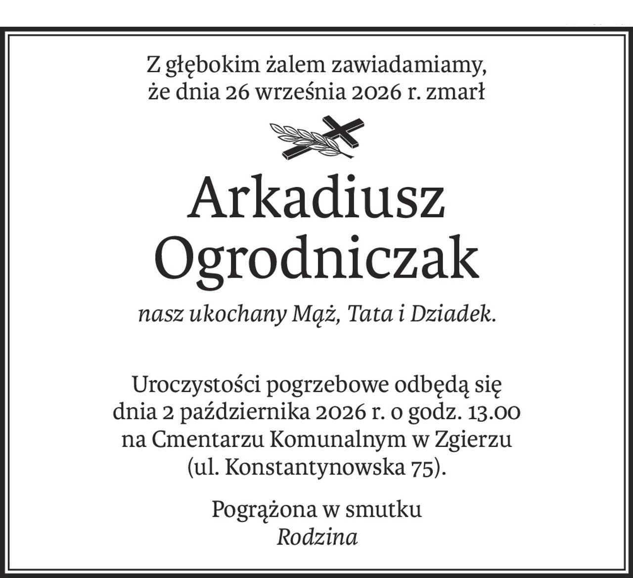 Z głębokim żalem zawiadamiamy,
że dnia 26 września 2026 r. zmarł

Arkadiusz Ogrodniczak
nasz ukochany Mąż, Tata i Dziadek.
Uroczystości pogrzebowe odbędą się
dnia 2 października 2026 r. o godz. 13.00
na Cmentarzu Komunalnym w Zgierzu
(ul. Konstantynowska 75).
Pogrążona w smutku 
Rodzina