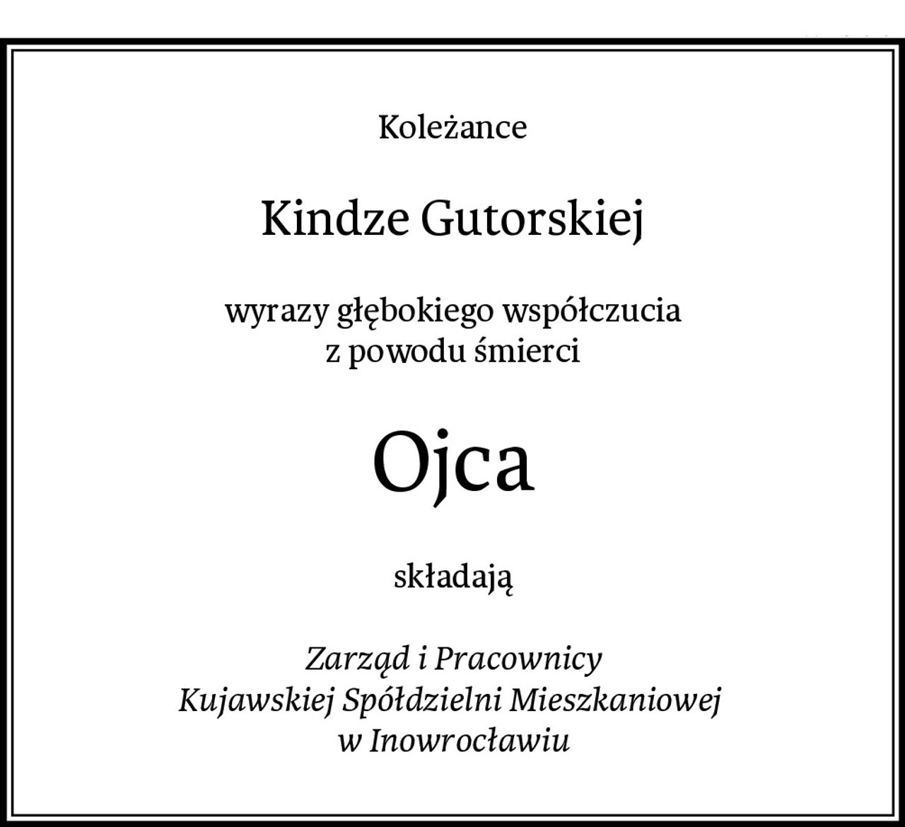 Koleżance
Kindze Gutorskiej
wyrazy głębokiego współczucia
z powodu śmierci
Ojca
składają

Zarząd i Pracownicy
Kujawskiej Spółdzielni Mieszkaniowej 
w Inowrocławiu