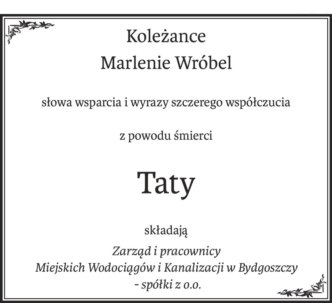Koleżance
Marlenie Wróbel
słowa wsparcia i wyrazy szczerego współczucia
z powodu śmierci
Taty
składają
Zarząd i pracownicy
Miejskich Wodociągów i Kanalizacji w Bydgoszczy
 - spółki z o.o.