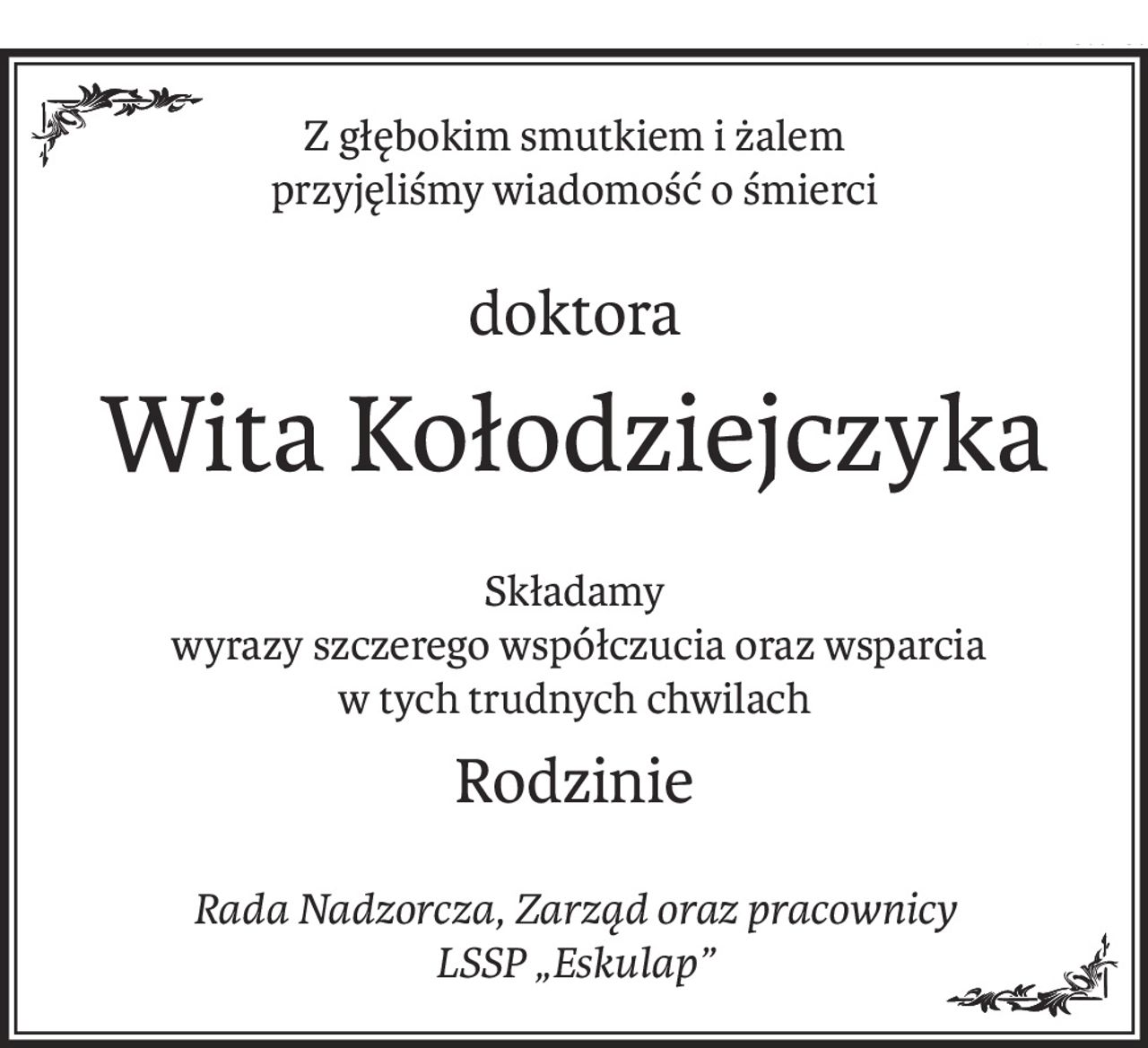 Z głębokim smutkiem i żalem
przyjęliśmy wiadomość o śmierci
doktora
Wita Kołodziejczyka
Składamy
 wyrazy szczerego współczucia oraz wsparcia 
w tych trudnych chwilach
rodzinie
Rada Nadzorcza, Zarząd oraz pracownicy
LSSP „Eskulap”