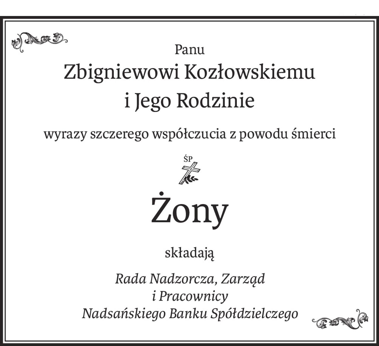 Panu
Zbigniewowi Kozłowskiemu
i Jego Rodzinie
wyrazy szczerego współczucia z powodu śmierci
ś+p
Żony
składają
Rada Nadzorcza, Zarząd
i Pracownicy
Nadsańskiego Banku Spółdzielczego
