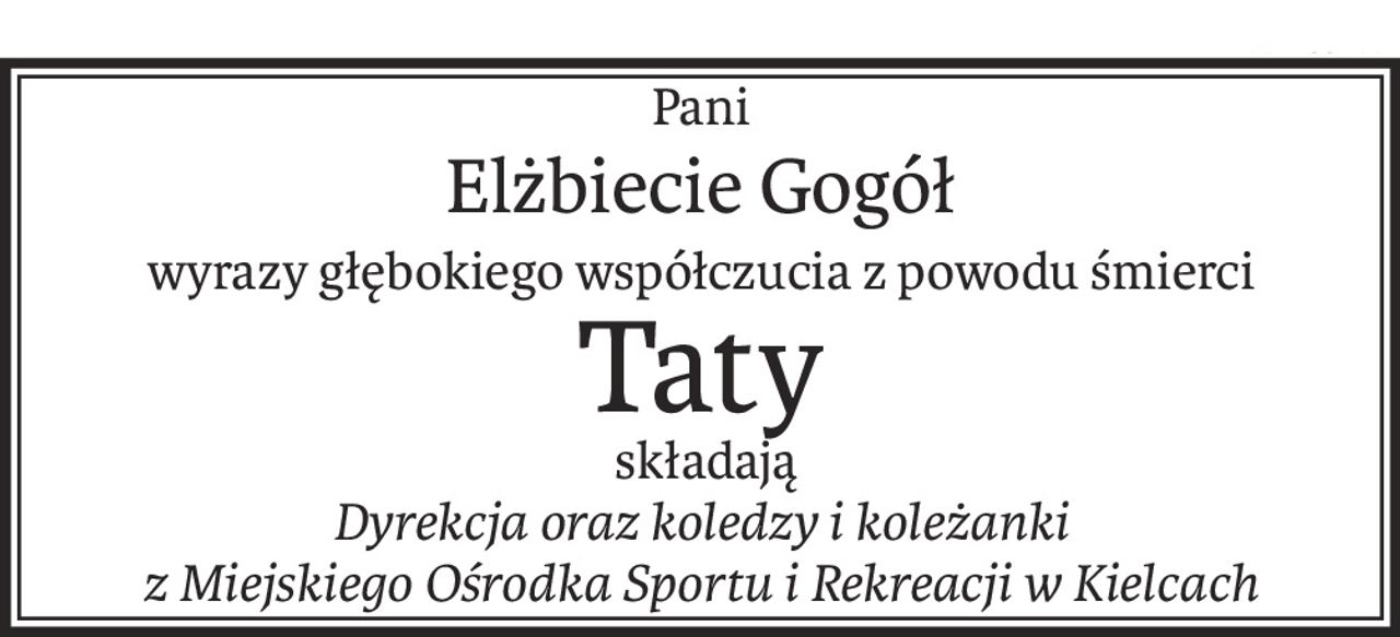 Pani
Elżbiecie Gogół
wyrazy głębokiego współczucia z powodu śmierci
Taty
 składają
Dyrekcja oraz koledzy i koleżanki 
z Miejskiego Ośrodka Sportu i Rekreacji w Kielcach