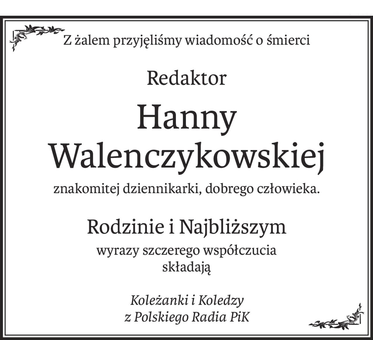Z żalem przyjęliśmy wiadomość o śmierci
Redaktor
Hanny Walenczykowskiej
znakomitej dziennikarki, dobrego człowieka.
Rodzinie i Najbliższym
wyrazy szczerego współczucia
składają
Koleżanki i Koledzy
z Polskiego Radia PiK