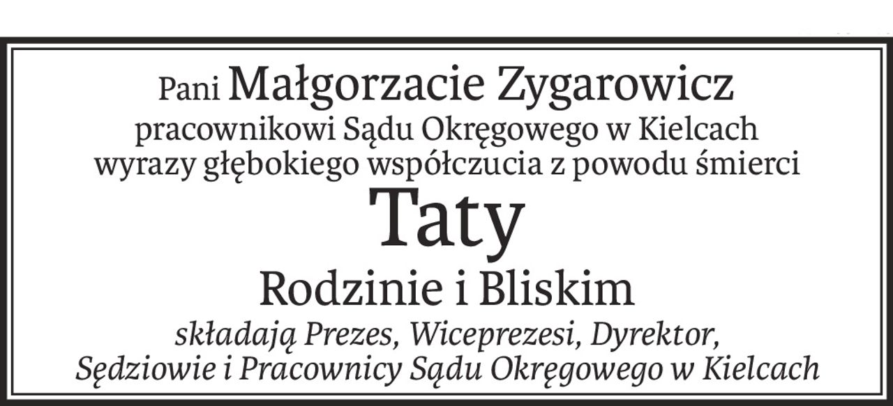 PaniMałgorzacie Zygarowicz
pracownikowi Sądu Okręgowego w Kielcach
wyrazy głębokiego współczucia z powodu śmierci
Taty
Rodzinie i Bliskim
składają Prezes, Wiceprezesi, Dyrektor,
Sędziowie i Pracownicy Sądu Okręgowego w Kielcach