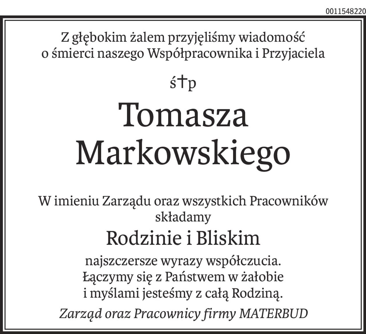 Z głębokim żalem przyjęliśmy wiadomość
o śmierci naszego Współpracownika i Przyjaciela
ś+p
Tomasza Markowskiego
W imieniu Zarządu oraz wszystkich Pracowników składamy
Rodzinie i Bliskim
najszczersze wyrazy współczucia.
Łączymy się z Państwem w żałobie
i myślami jesteśmy z całą Rodziną.
Zarząd oraz Pracownicy firmy MATERBUD