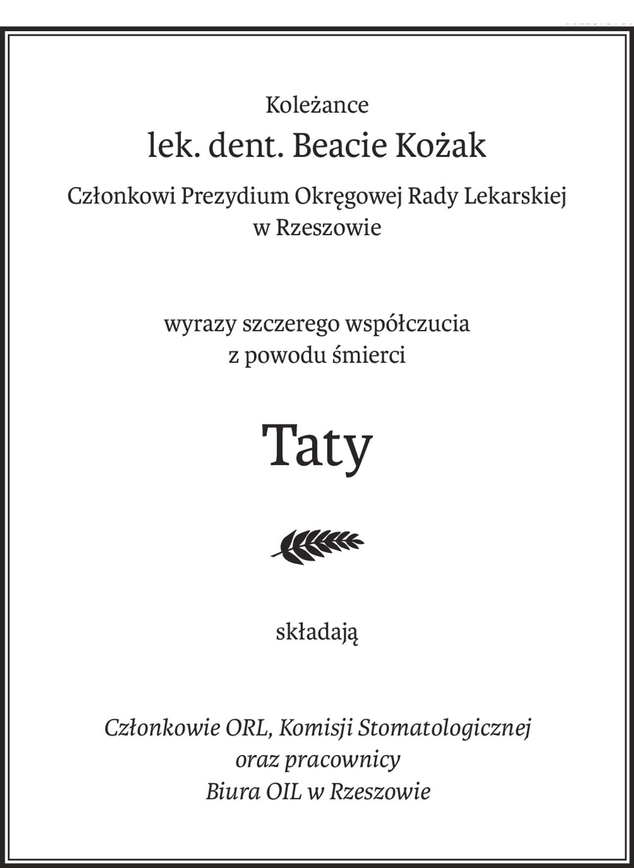 Koleżance
lek. dent. Beacie Kożak
Członkowi Prezydium Okręgowej Rady Lekarskiej
w Rzeszowie
wyrazy szczerego współczucia
z powodu śmierci
Taty
składają
Członkowie ORL, Komisji Stomatologicznej
oraz pracownicy
Biura OIL w Rzeszowie