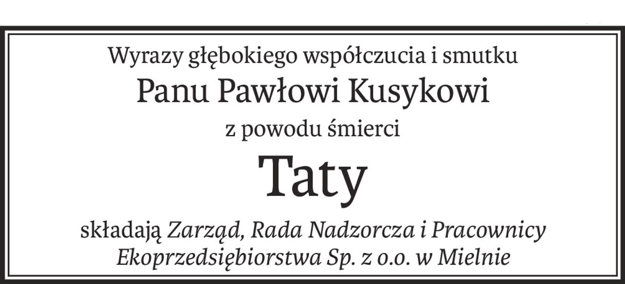 Wyrazy głębokiego współczucia i smutku
Panu Pawłowi Kusykowi
z powodu śmierci
Taty
składająZarząd, Rada Nadzorcza i Pracownicy
Ekoprzedsiębiorstwa Sp. z o.o. w Mielnie