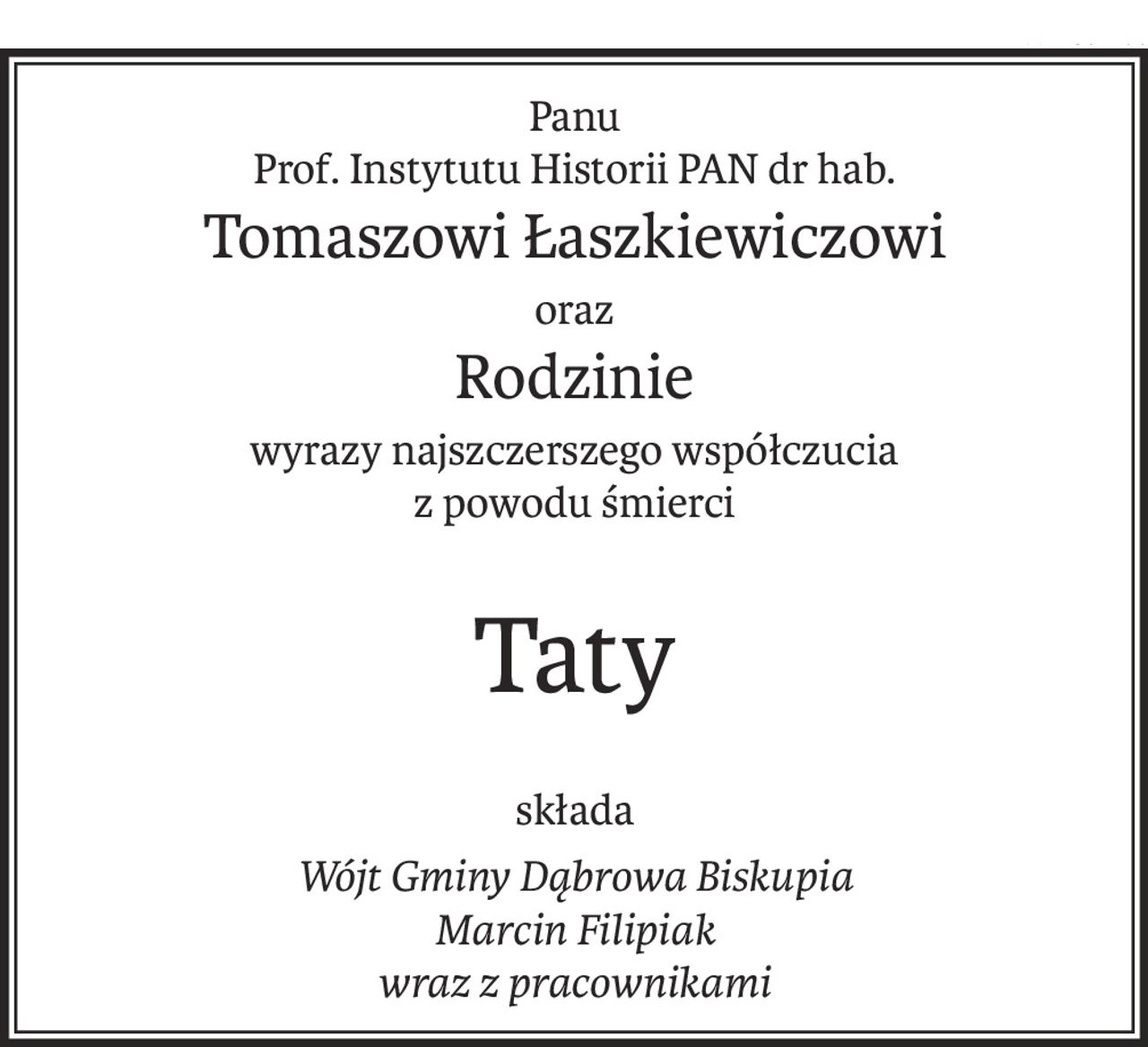 Panu
Prof. Instytutu Historii PAN dr hab.
Tomaszowi Łaszkiewiczowi
oraz
Rodzinie
wyrazy najszczerszego współczucia
z powodu śmierci
Taty
składa
Wójt Gminy Dąbrowa Biskupia
Marcin Filipiak
wraz z pracownikami