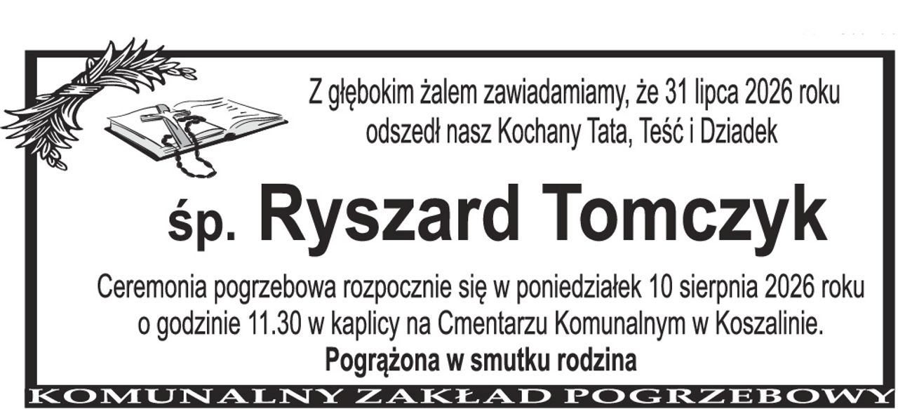 Z głębokim żalem zawiadamiamy, że 31 lipca 2026 roku odszedł nasz Kochany Tata, Teść i Dziadek Śp. RYSZARD TOMCZYK Ceremonia pogrzebowa rozpocznie się w poniedziałek 10 sierpnia 2026 roku o godzinie 11.30 w kaplicy na Cmentarzu Komunalnym w Koszalinie. Pogrążona w smutku rodzina