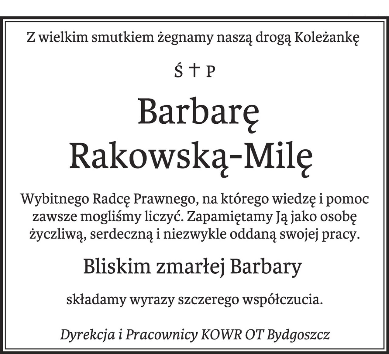 Z wielkim smutkiem żegnamy naszą drogą Koleżankę ŚP. Barbarę Rakowską-Milę Wybitnego Radcę Prawnego, na którego wiedzę i pomoc zawsze mogliśmy liczyć. Zapamiętamy Ją jako osobę życzliwą, serdeczną i niezwykle oddaną swojej pracy. Bliskim zmarłej Barbary składamy wyrazy szczerego współczucia. Dyrekcja i Pracownicy KOWR OT Bydgoszcz