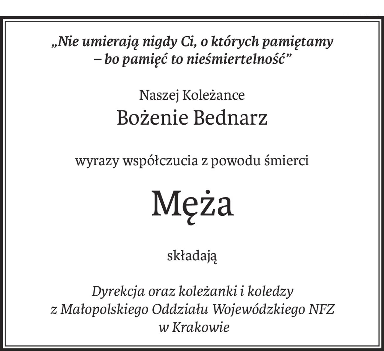 „Nie umierają nigdy Ci, o których pamiętamy
– bo pamięć to nieśmiertelność”
Naszej Koleżance
Bożenie Bednarz
wyrazy współczucia z powodu śmierci
Męża
składają
Dyrekcja oraz koleżanki i koledzy 
z Małopolskiego Oddziału Wojewódzkiego NFZ
 w Krakowie
