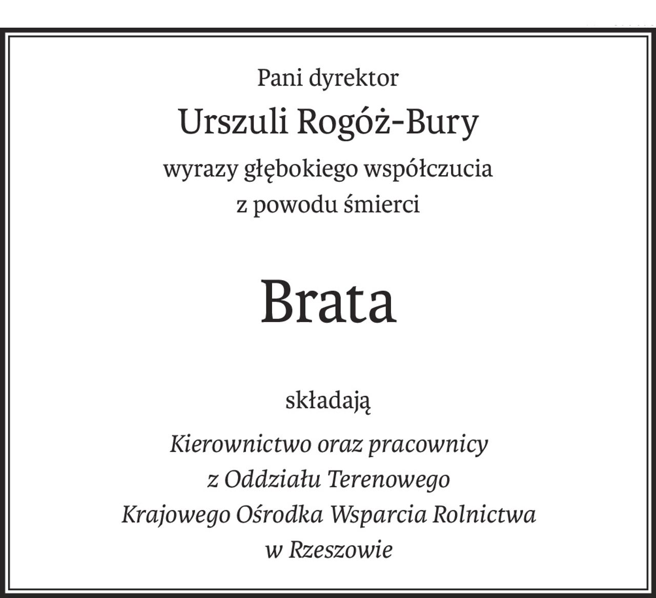 Pani dyrektor
Urszuli Rogóż-Bury
wyrazy głębokiego współczucia
z powodu śmierci
Brata
składają
Kierownictwo oraz pracownicy
z Oddziału Terenowego 
Krajowego Ośrodka Wsparcia Rolnictwa
w Rzeszowie