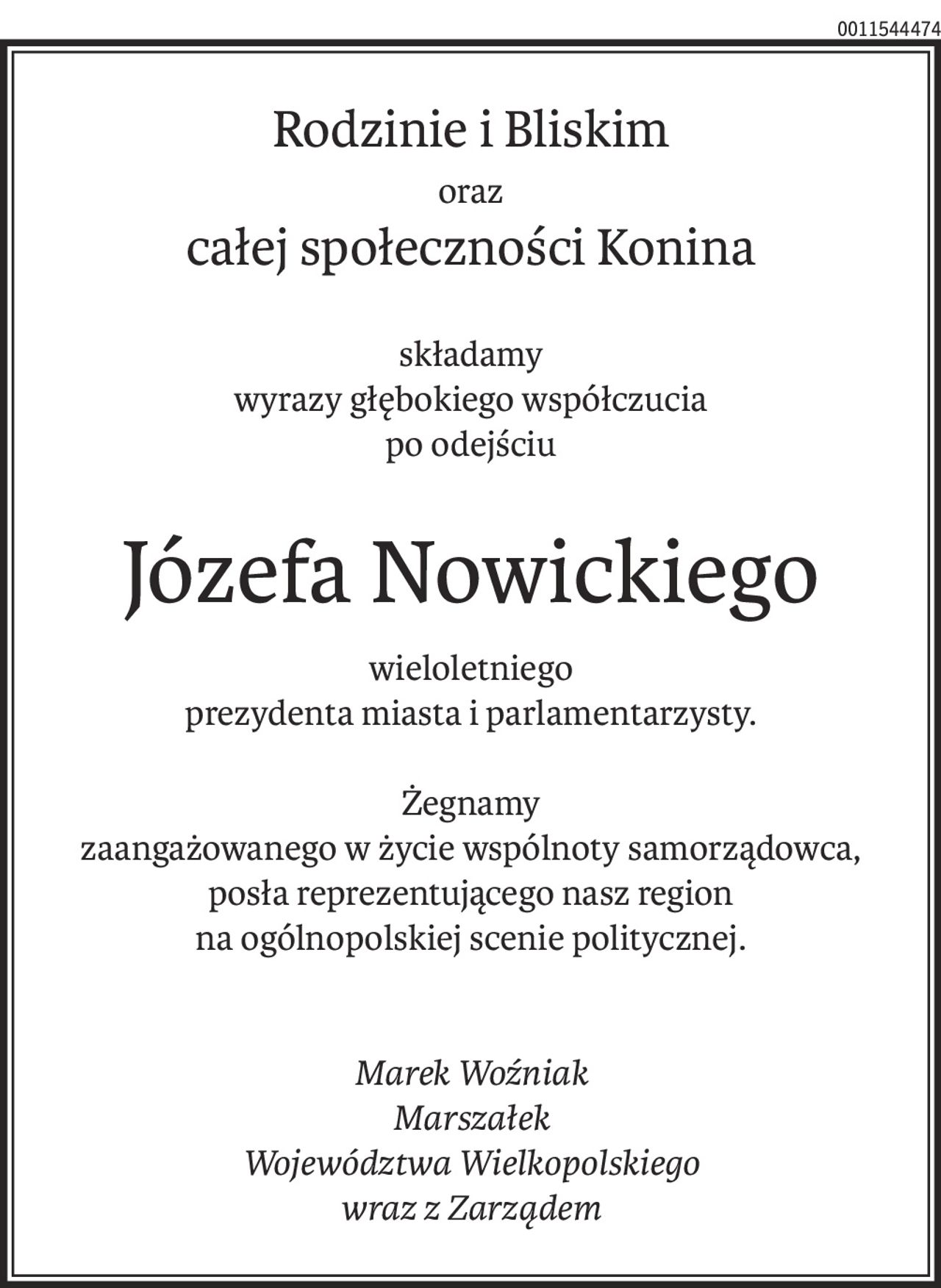 Rodzinie i Bliskim
oraz
całej społeczności Konina
składamy
wyrazy głębokiego współczucia
po odejściu
Józefa Nowickiego
wieloletniego
prezydenta miasta i parlamentarzysty.
Żegnamy
zaangażowanego w życie wspólnoty samorządowca,
posła reprezentującego nasz region
na ogólnopolskiej scenie politycznej.
Marek Woźniak
Marszałek
Województwa Wielkopolskiego
wraz z Zarządem