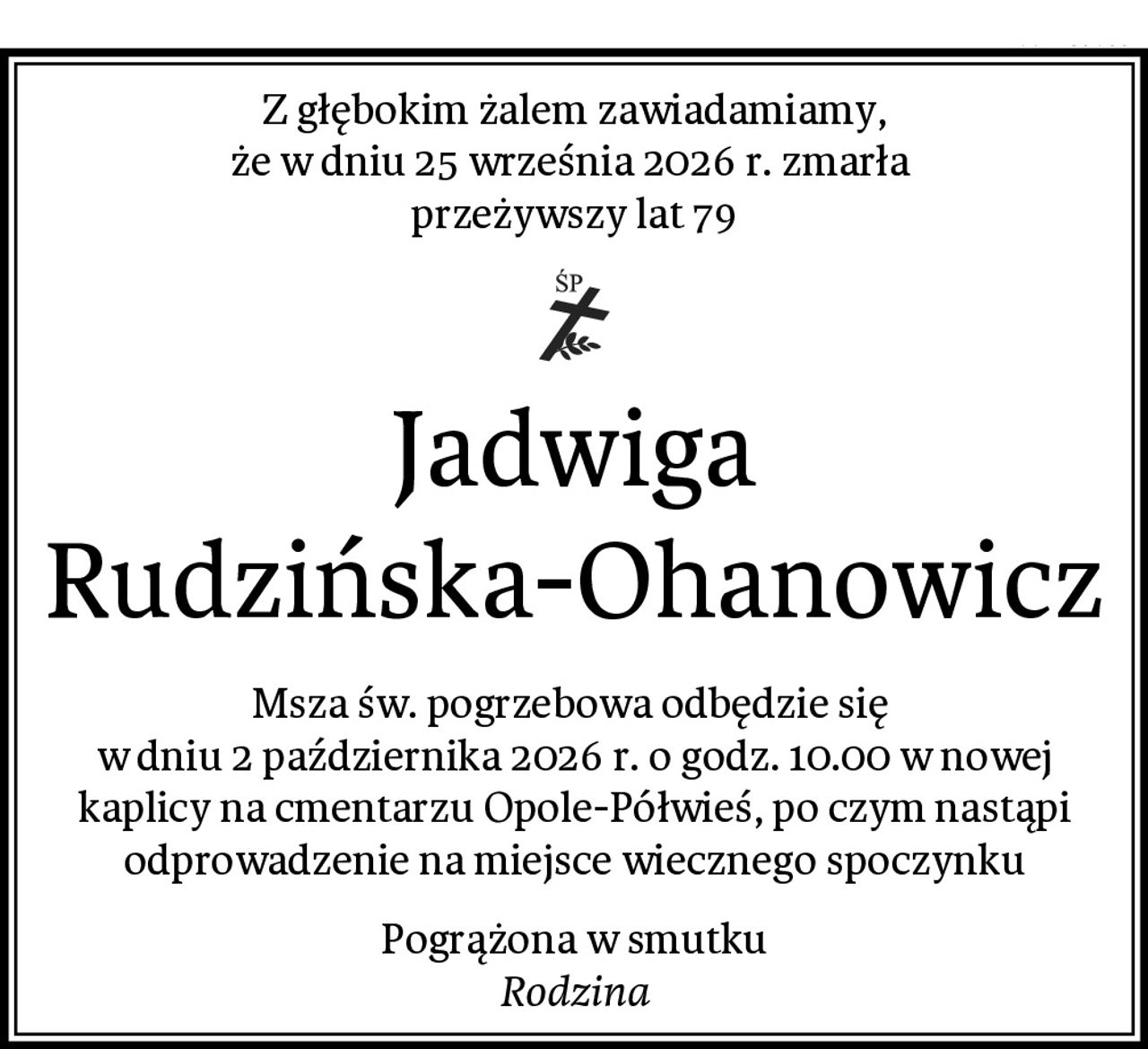 Z głębokim żalem zawiadamiamy,
że w dniu 25 września 2026 r. zmarła 
przeżywszy lat 79
Jadwiga Rudzińska-Ohanowicz
Msza św. pogrzebowa odbędzie się 
w dniu 2 października 2026 r. o godz. 10.00 w nowej kaplicy na cmentarzu Opole-Półwieś, po czym nastąpi odprowadzenie na miejsce wiecznego spoczynku
Pogrążona w smutku
Rodzina