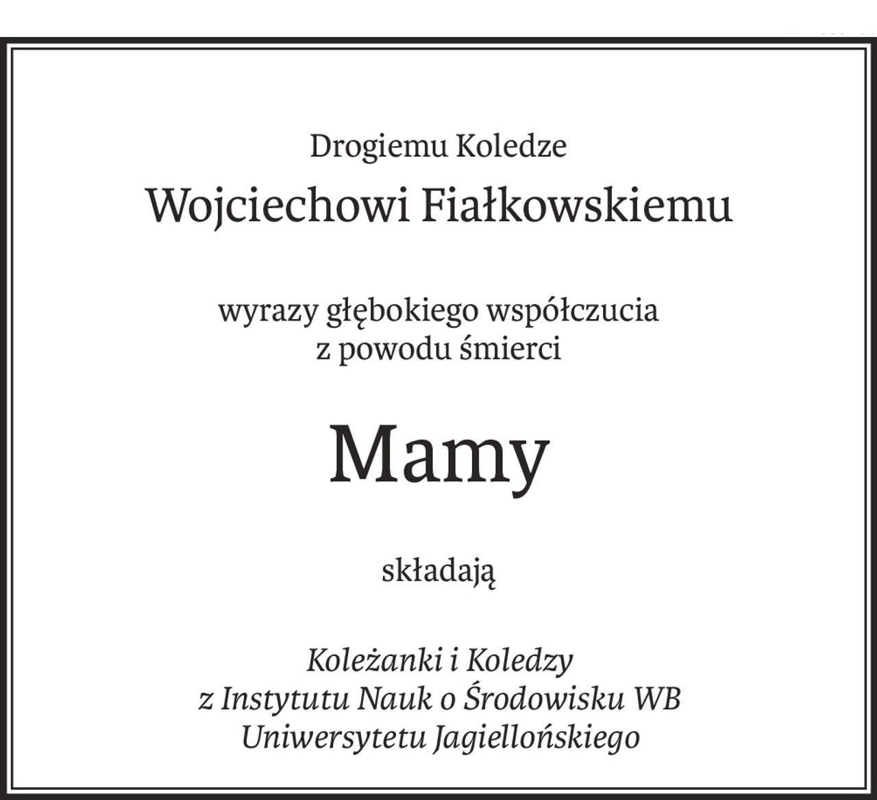 Drogiemu Koledze
Wojciechowi Fiałkowskiemu
wyrazy głębokiego współczucia 
z powodu śmierci
Mamy
składają
Koleżanki i Koledzy 
z Instytutu Nauk o Środowisku WB 
Uniwersytetu Jagiellońskiego