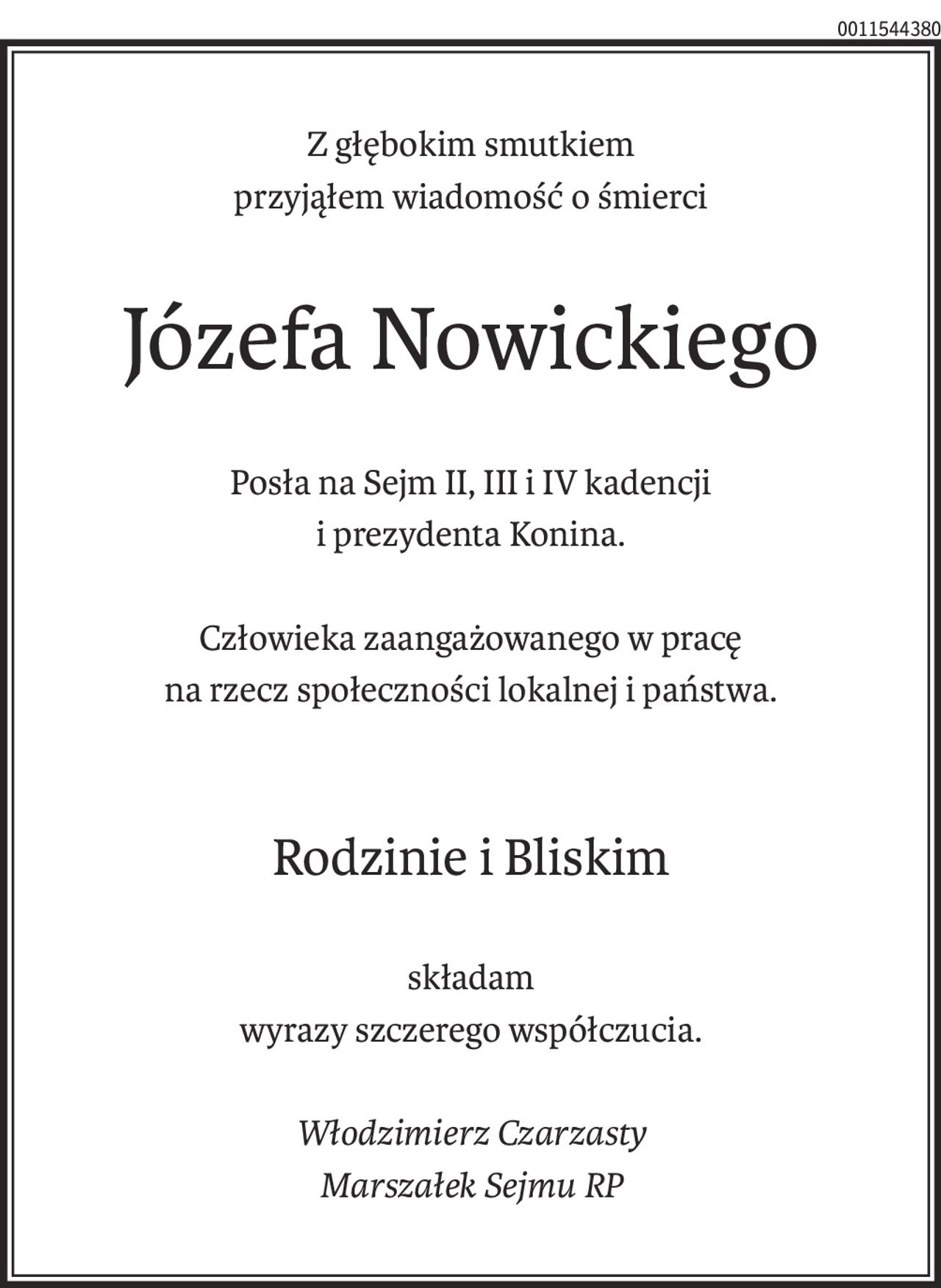 Z głębokim smutkiem
przyjąłem wiadomość o śmierci
Józefa Nowickiego
Posła na Sejm II, III i IV kadencji
i prezydenta Konina.
Człowieka zaangażowanego w pracę
na rzecz społeczności lokalnej i państwa.
Rodzinie i Bliskim
składam
wyrazy szczerego współczucia.
Włodzimierz Czarzasty
Marszałek Sejmu RP