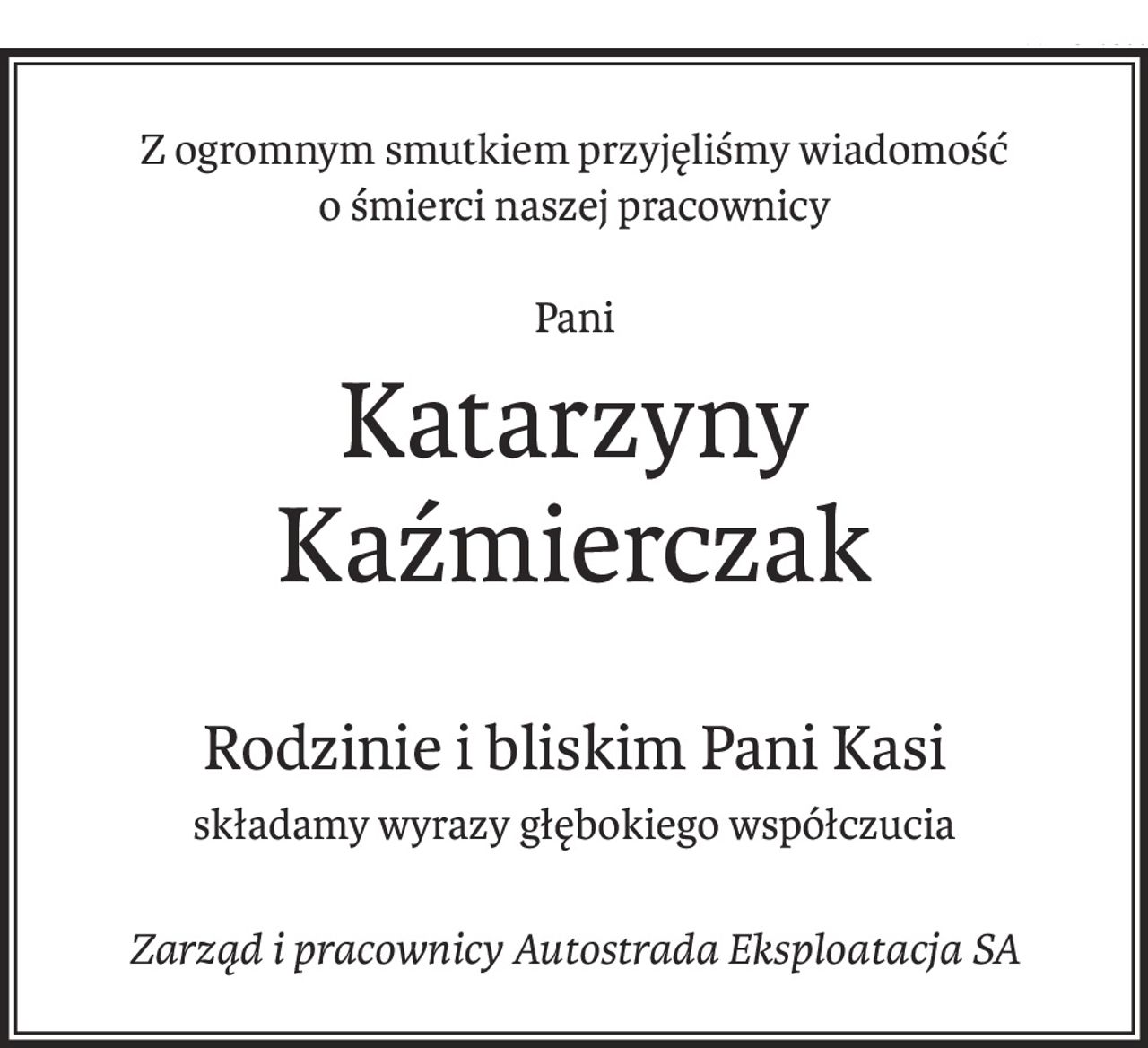 Z ogromnym smutkiem przyjęliśmy wiadomość
o śmierci naszej pracownicy
Pani
Katarzyny Kaźmierczak
Rodzinie i bliskim Pani Kasi
składamy wyrazy głębokiego współczucia
Zarząd i pracownicy Autostrada Eksploatacja SA