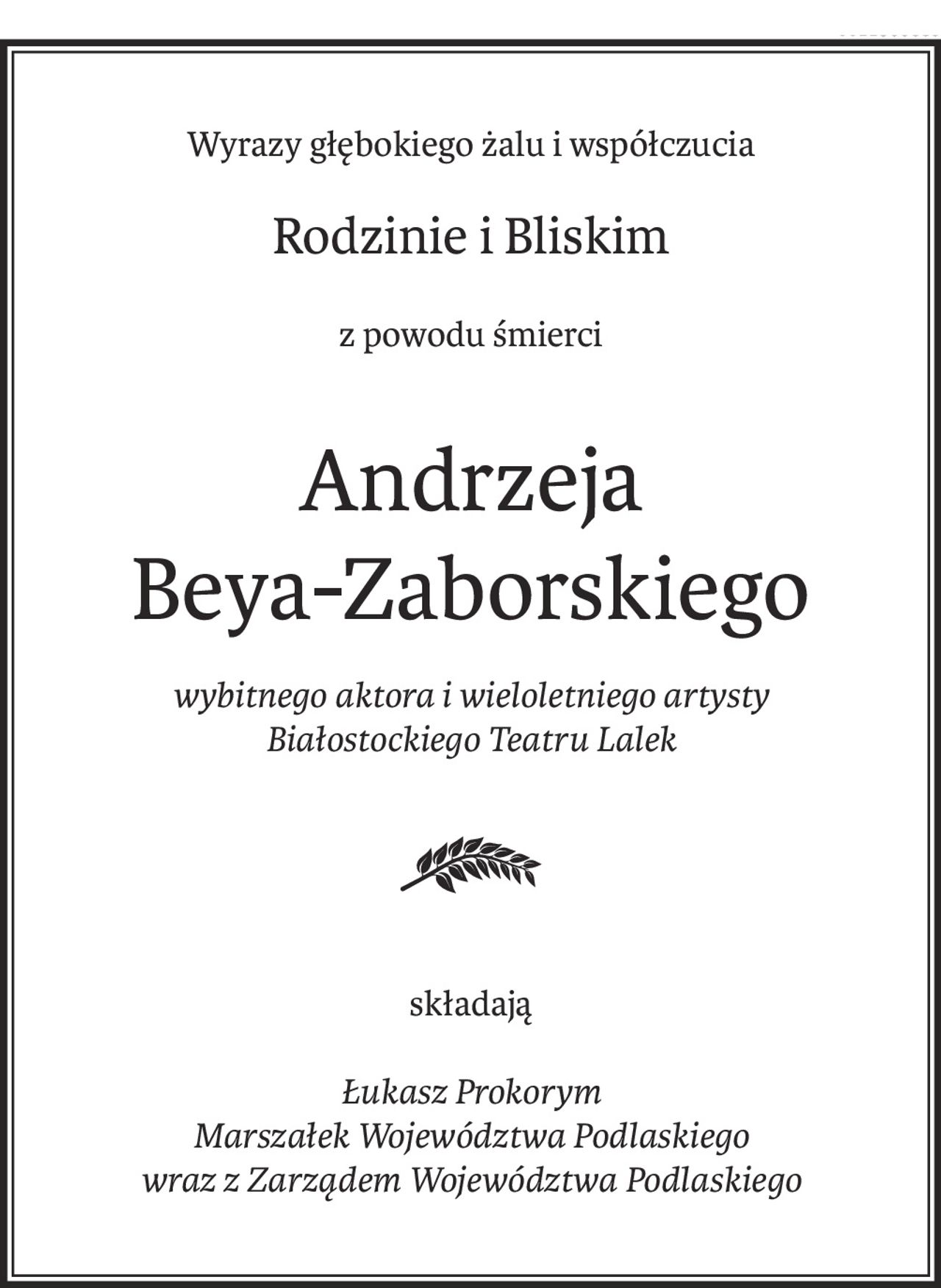 Wyrazy głębokiego żalu i współczucia
Rodzinie i Bliskim
z powodu śmierci
Andrzeja 
Beya-Zaborskiego
wybitnego aktora i wieloletniego artysty
Białostockiego Teatru Lalek
składają
Łukasz Prokorym
Marszałek Województwa Podlaskiego
wraz z Zarządem Województwa Podlaskiego