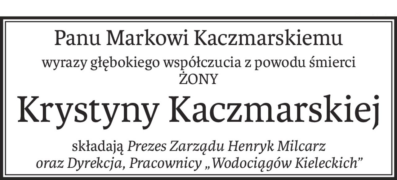 Panu Markowi Kaczmarskiemu
wyrazy głębokiego współczucia z powodu śmierci
ŻONY
Krystyny Kaczmarskiej
składająPrezes Zarządu Henryk Milcarz
oraz Dyrekcja, Pracownicy „Wodociągów Kieleckich”