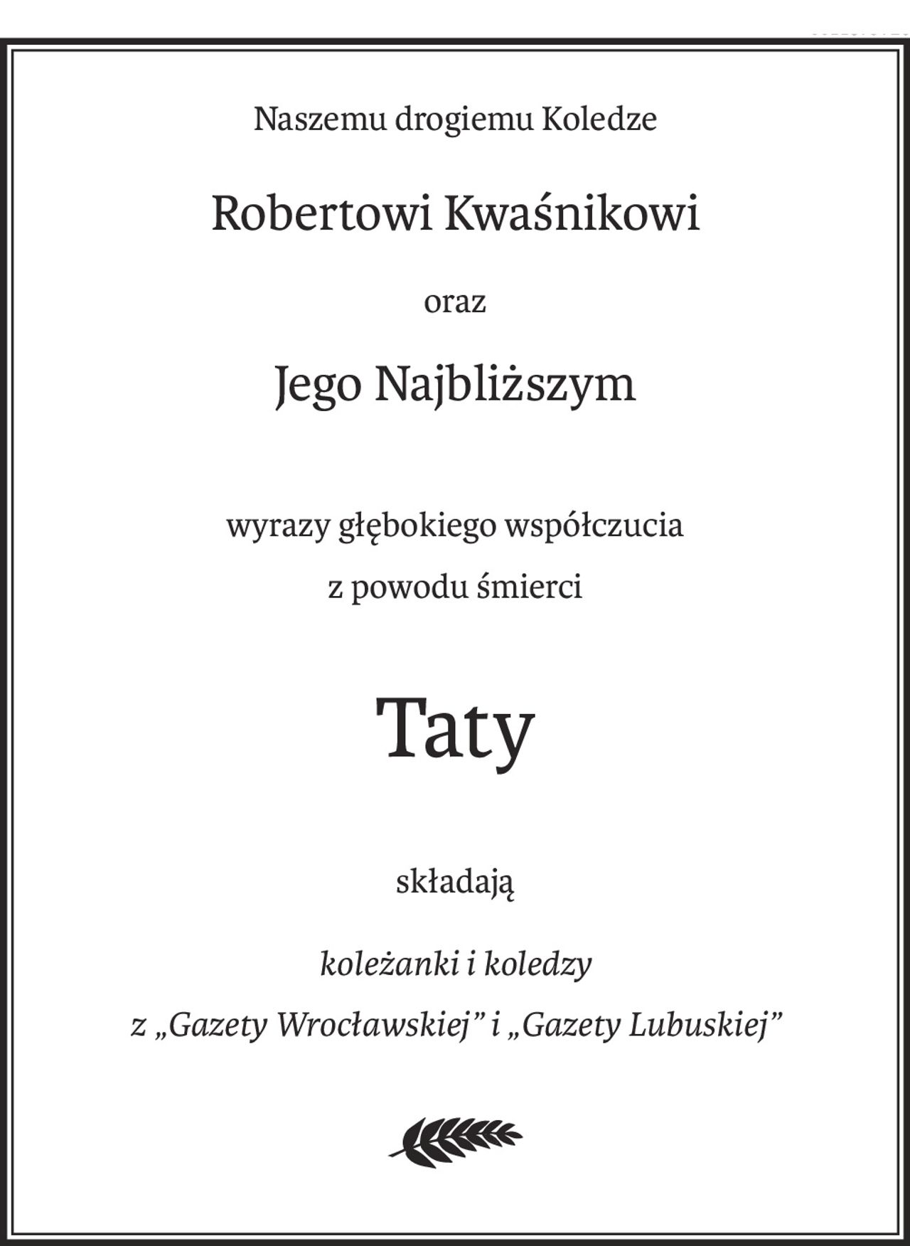 Naszemu drogiemu Koledze
Robertowi Kwaśnikowi
oraz
Jego Najbliższym
wyrazy głębokiego współczucia
z powodu śmierci
Taty
składają
koleżanki i koledzy
z „Gazety Wrocławskiej” i „Gazety Lubuskiej”