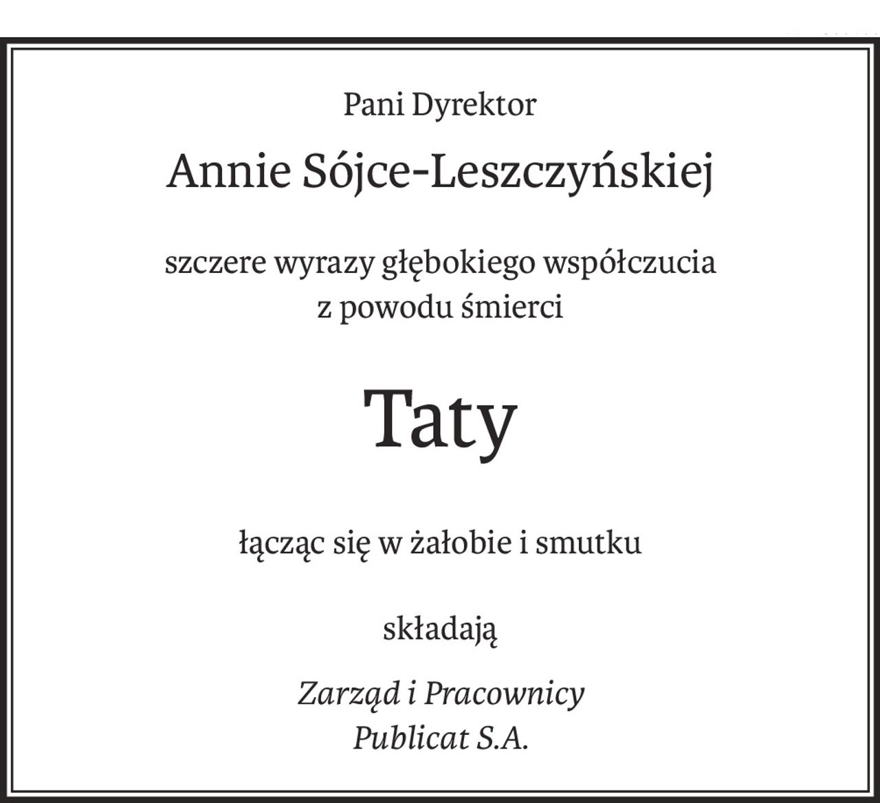 Pani Dyrektor
Annie Sójce-Leszczyńskiej
szczere wyrazy głębokiego współczucia
z powodu śmierci
Taty
łącząc się w żałobie i smutku
składają
Zarząd i Pracownicy
Publicat S.A.