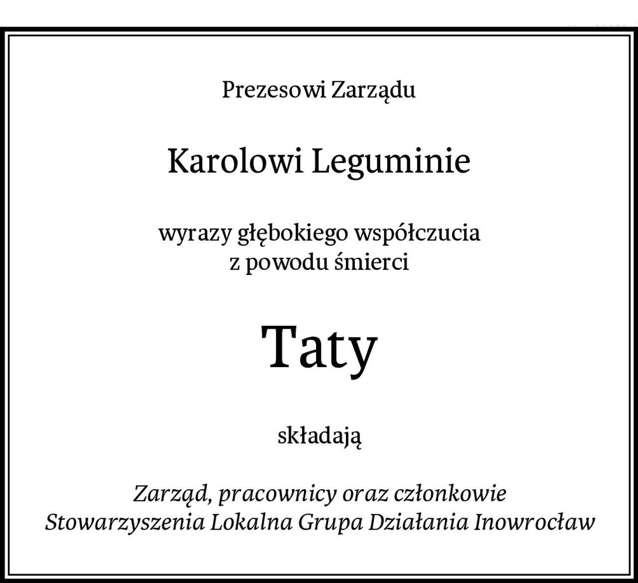Prezesowi Zarządu
Karolowi Leguminie
wyrazy głębokiego współczucia
z powodu śmierci
Taty
składają

Zarząd, pracownicy oraz członkowie
Stowarzyszenia Lokalna Grupa Działania Inowrocław