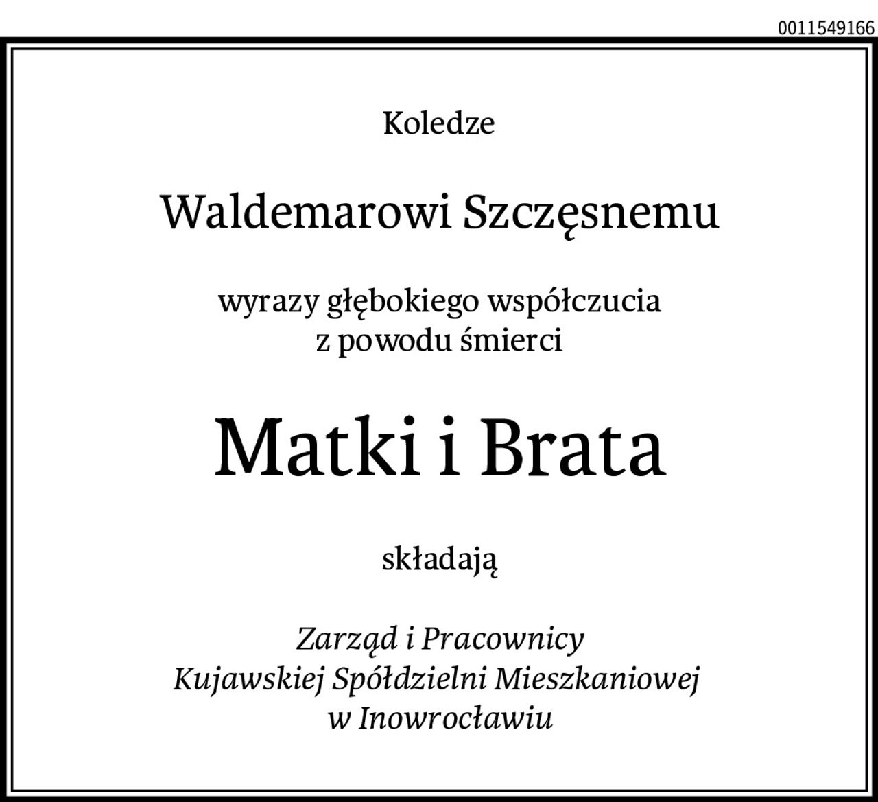 Koledze
Waldemarowi Szczęsnemu
wyrazy głębokiego współczucia
z powodu śmierci
Matki i Brata
składają

Zarząd i Pracownicy
Kujawskiej Spółdzielni Mieszkaniowej 
w Inowrocławiu