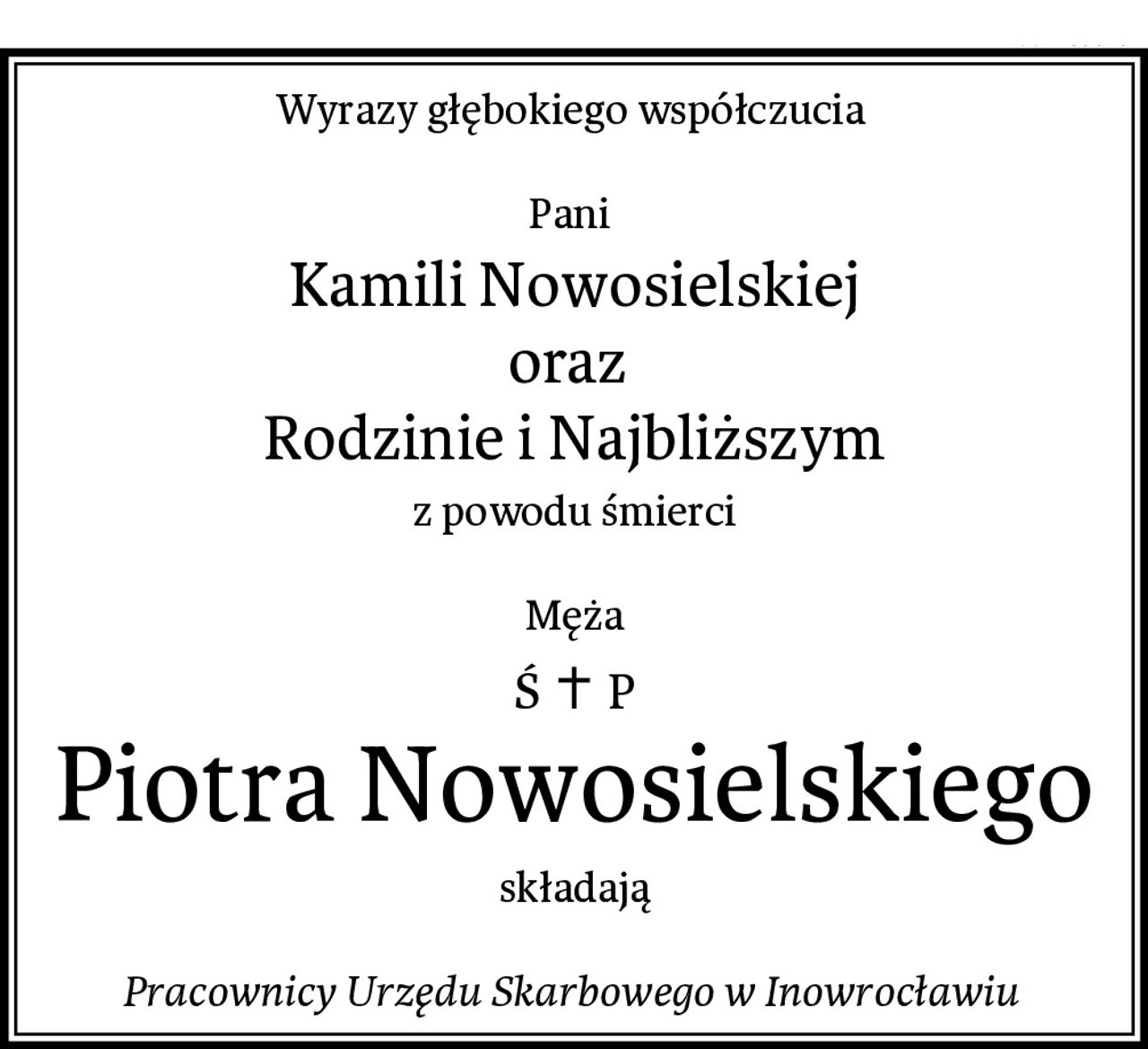 Wyrazy głębokiego współczucia 

Pani 
Kamili Nowosielskiej
oraz 
Rodzinie i Najbliższym
z powodu śmierci

Męża
Piotra Nowosielskiego
składają

Pracownicy Urzędu Skarbowego w Inowrocławiu