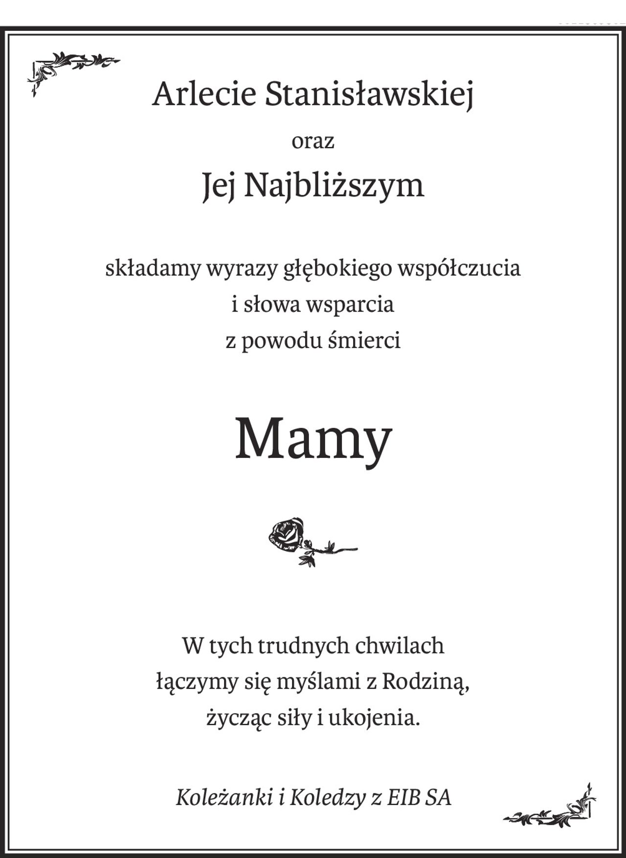 Arlecie Stanisławskiej
oraz
Jej Najbliższym
składamy wyrazy głębokiego współczucia
i słowa wsparcia
z powodu śmierci
Mamy
W tych trudnych chwilach
łączymy się myślami z Rodziną,
życząc siły i ukojenia.
Koleżanki i Koledzy z EIB SA