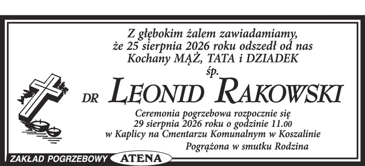 Z głębokim żalem zawiadamiamy, że dnia 25 sierpnia 2026 roku odszedł od nas Kochany Mąż, Tata i Dziadek


Ś. P.


dr LEONID RAKOWSKI


Ceremonia pogrzebowa rozpocznie się dnia 29 sierpnia 2026 roku o godzinie 11.00 w kaplicy na Cmentarzu Komunalnym w Koszalinie.



Pogrążona w smutku

Rodzina