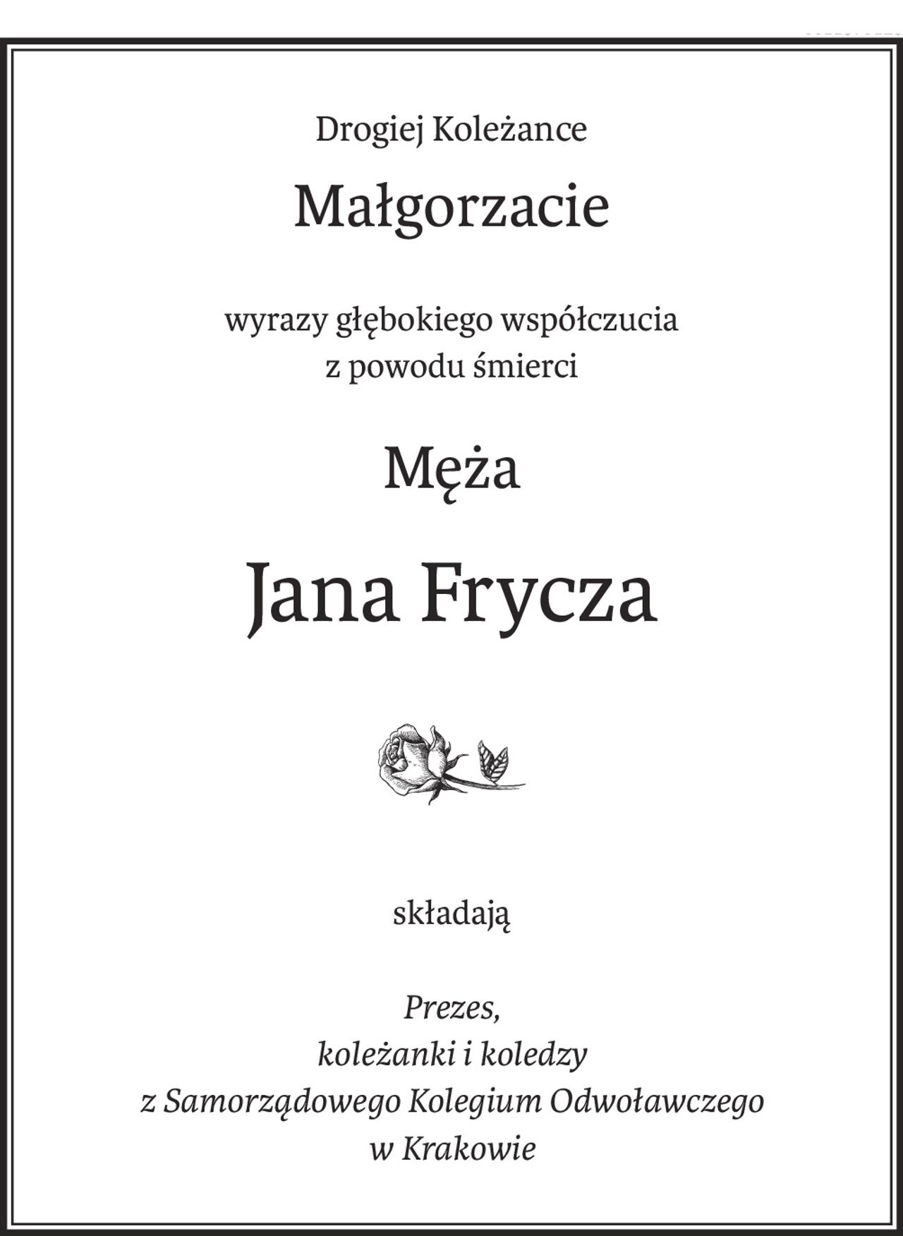 Drogiej Koleżance
Małgorzacie
wyrazy głębokiego współczucia
z powodu śmierci
Męża
Jana Frycza
składają
Prezes,
koleżanki i koledzy
z Samorządowego Kolegium Odwoławczego
w Krakowie